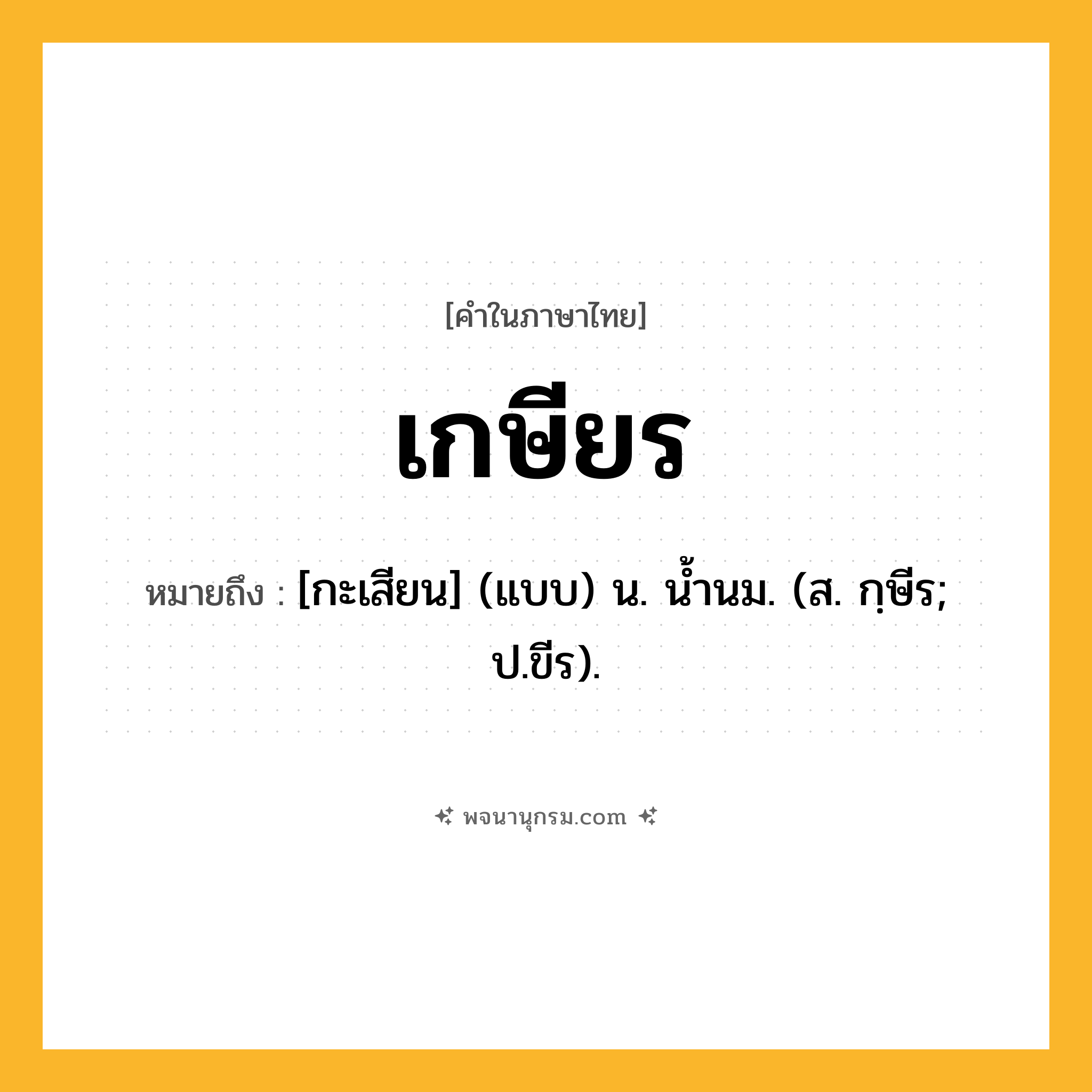 เกษียร ความหมาย หมายถึงอะไร?, คำในภาษาไทย เกษียร หมายถึง [กะเสียน] (แบบ) น. นํ้านม. (ส. กฺษีร; ป.ขีร).