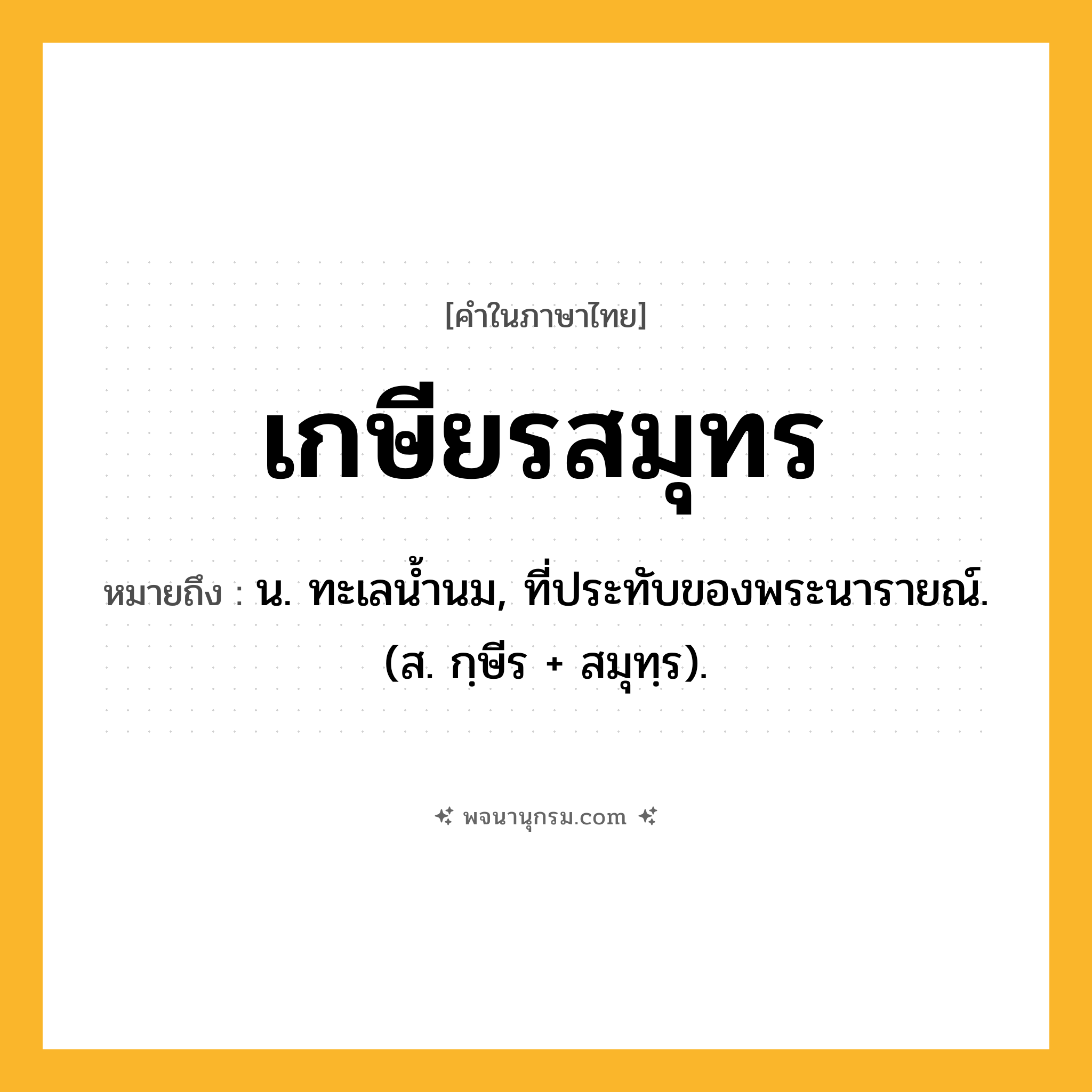 เกษียรสมุทร ความหมาย หมายถึงอะไร?, คำในภาษาไทย เกษียรสมุทร หมายถึง น. ทะเลนํ้านม, ที่ประทับของพระนารายณ์. (ส. กฺษีร + สมุทฺร).