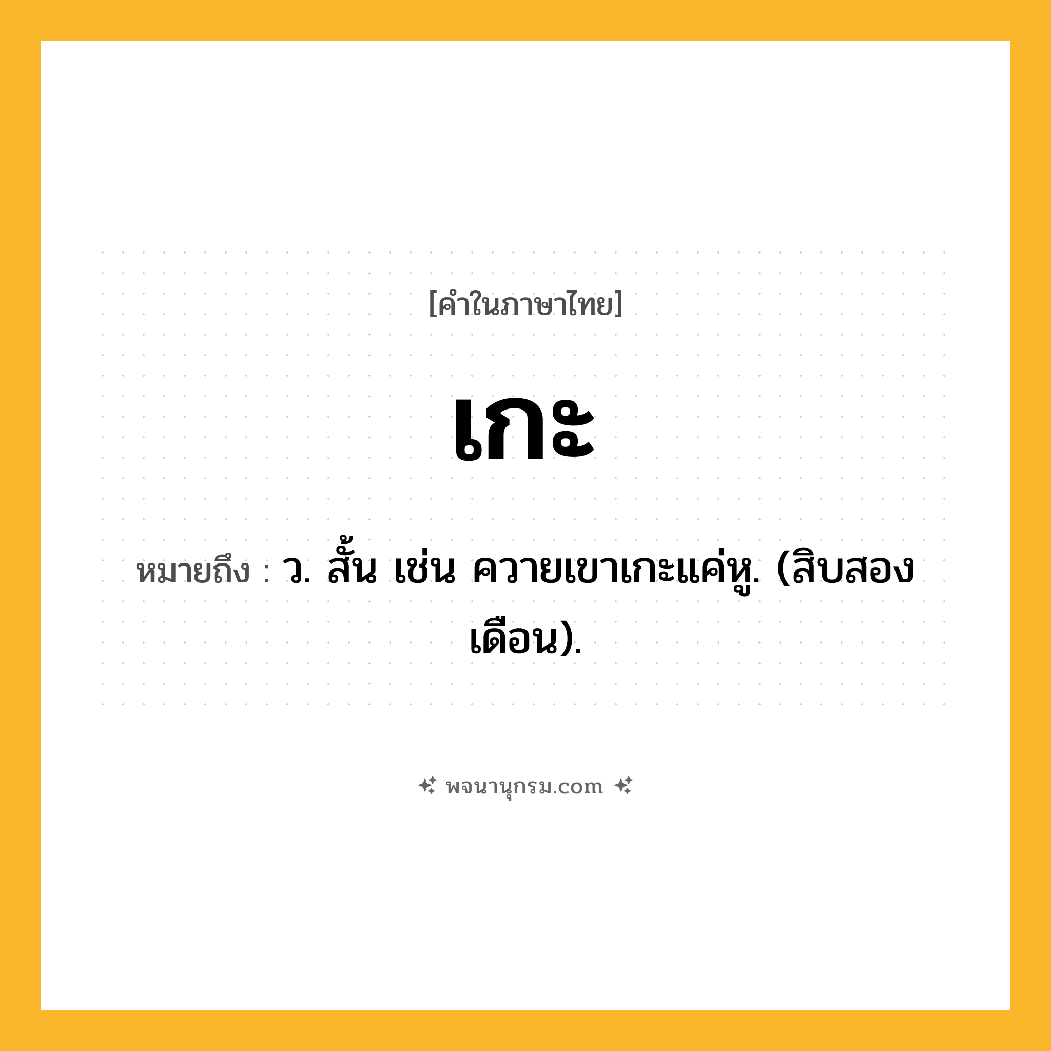 เกะ ความหมาย หมายถึงอะไร?, คำในภาษาไทย เกะ หมายถึง ว. สั้น เช่น ควายเขาเกะแค่หู. (สิบสองเดือน).