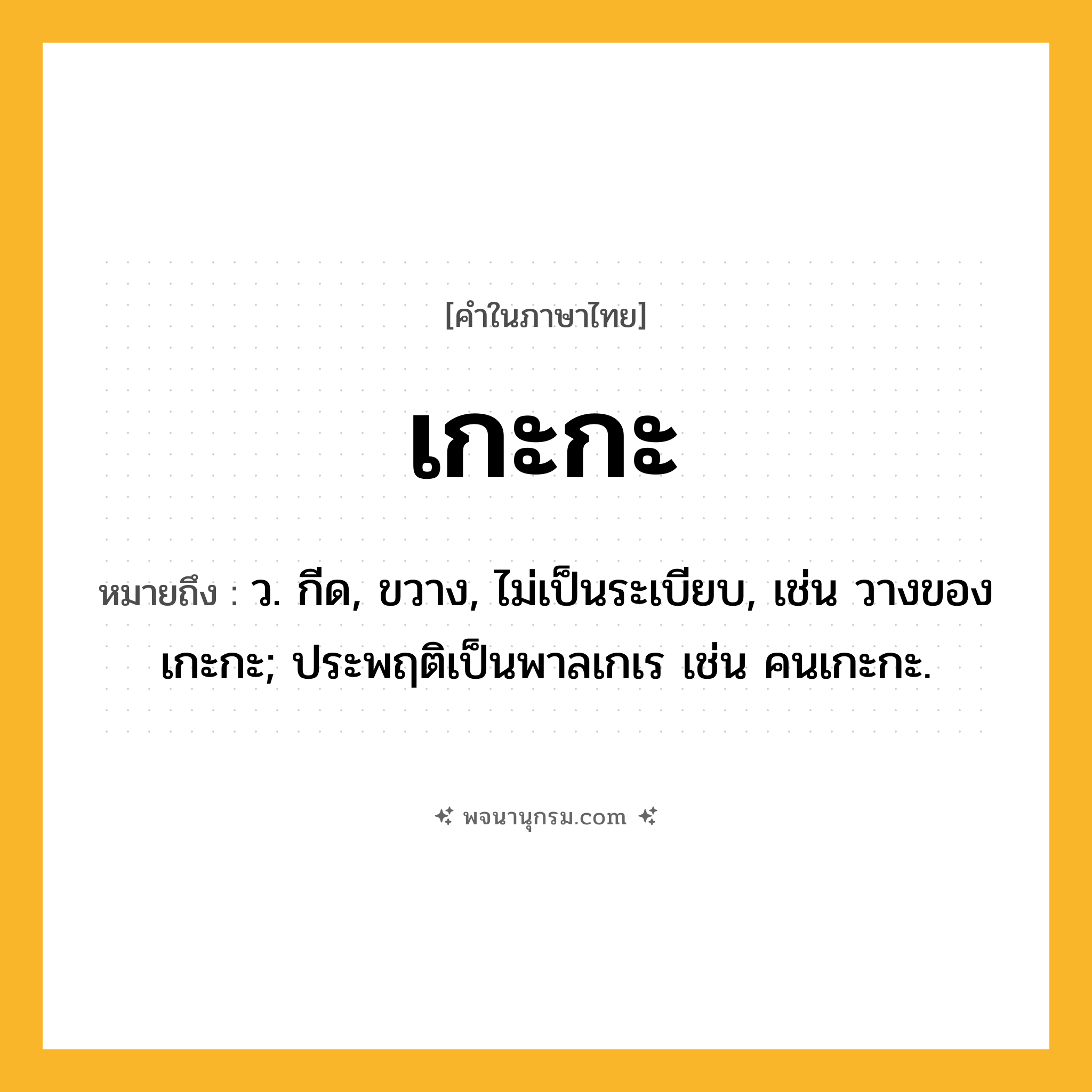 เกะกะ ความหมาย หมายถึงอะไร?, คำในภาษาไทย เกะกะ หมายถึง ว. กีด, ขวาง, ไม่เป็นระเบียบ, เช่น วางของเกะกะ; ประพฤติเป็นพาลเกเร เช่น คนเกะกะ.