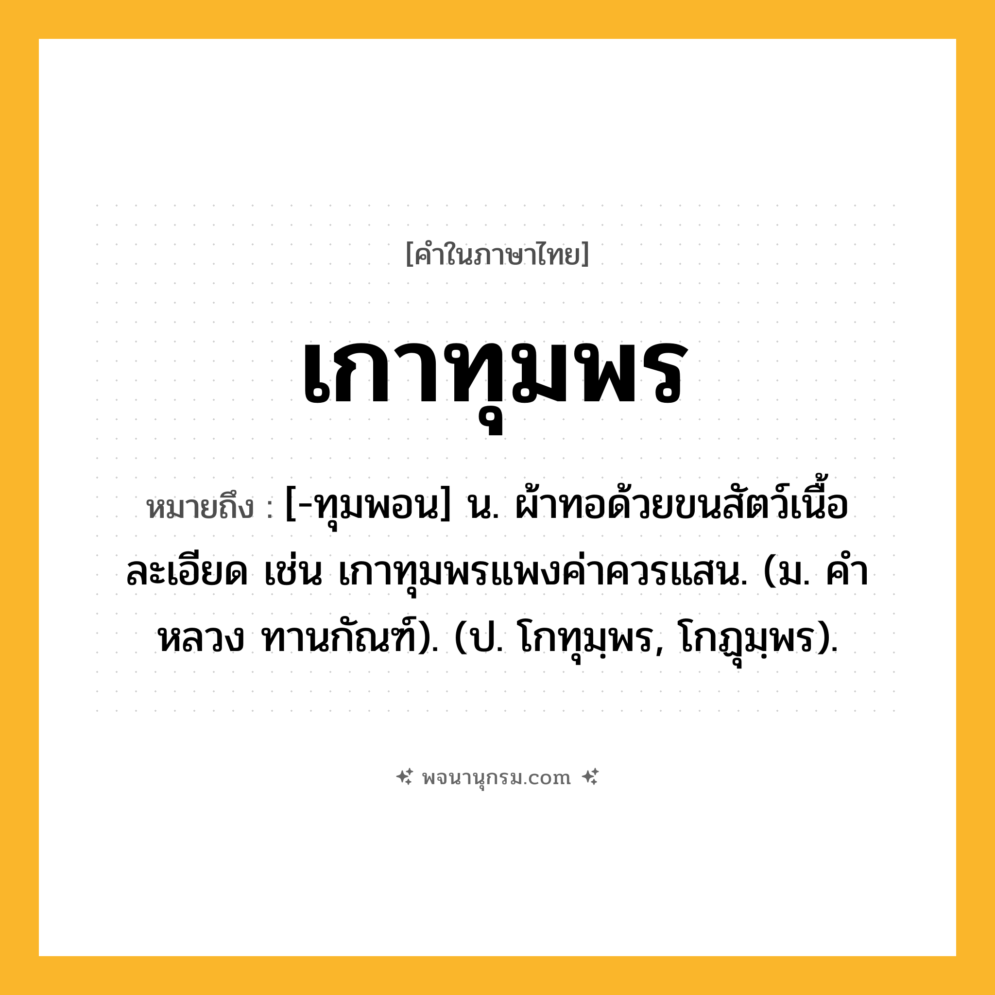 เกาทุมพร ความหมาย หมายถึงอะไร?, คำในภาษาไทย เกาทุมพร หมายถึง [-ทุมพอน] น. ผ้าทอด้วยขนสัตว์เนื้อละเอียด เช่น เกาทุมพรแพงค่าควรแสน. (ม. คําหลวง ทานกัณฑ์). (ป. โกทุมฺพร, โกฏุมฺพร).