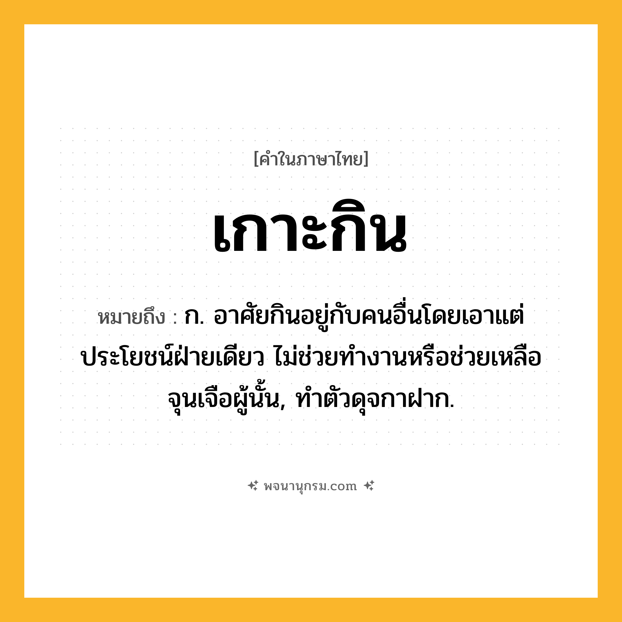 เกาะกิน ความหมาย หมายถึงอะไร?, คำในภาษาไทย เกาะกิน หมายถึง ก. อาศัยกินอยู่กับคนอื่นโดยเอาแต่ประโยชน์ฝ่ายเดียว ไม่ช่วยทํางานหรือช่วยเหลือจุนเจือผู้นั้น, ทําตัวดุจกาฝาก.