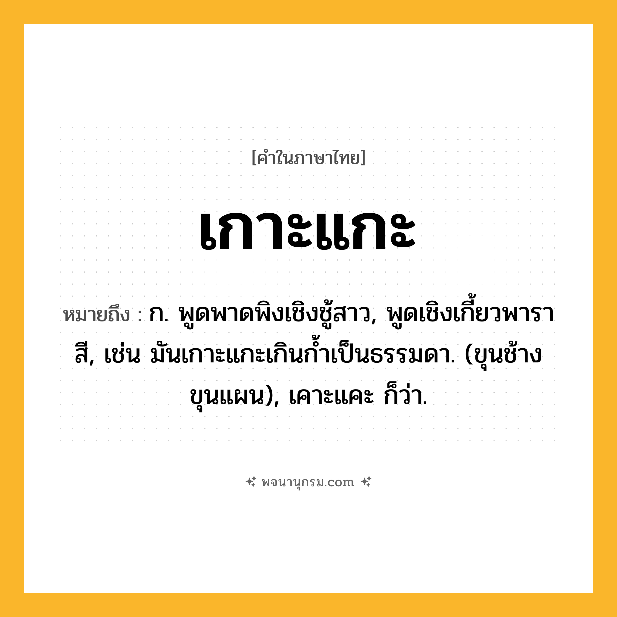 เกาะแกะ ความหมาย หมายถึงอะไร?, คำในภาษาไทย เกาะแกะ หมายถึง ก. พูดพาดพิงเชิงชู้สาว, พูดเชิงเกี้ยวพาราสี, เช่น มันเกาะแกะเกินกํ้าเป็นธรรมดา. (ขุนช้างขุนแผน), เคาะแคะ ก็ว่า.