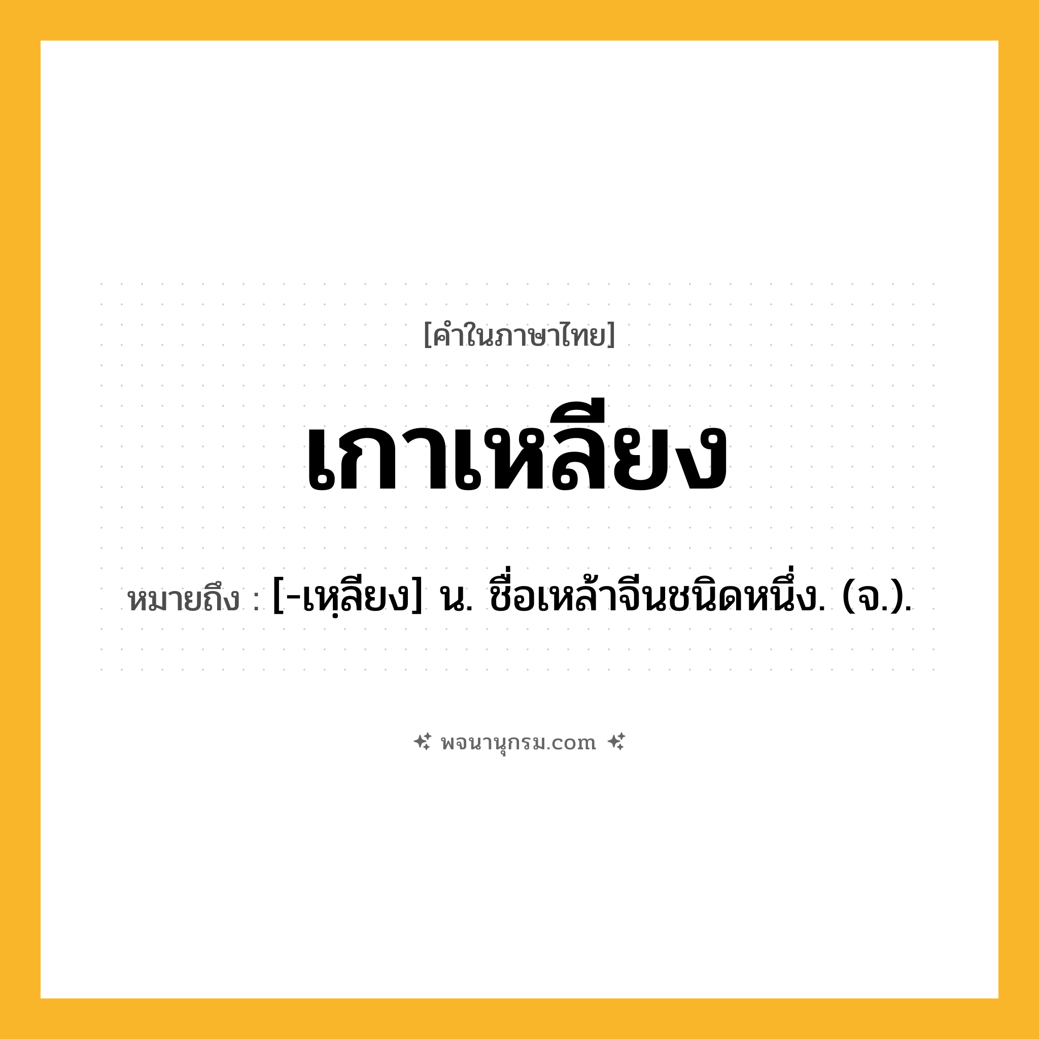 เกาเหลียง ความหมาย หมายถึงอะไร?, คำในภาษาไทย เกาเหลียง หมายถึง [-เหฺลียง] น. ชื่อเหล้าจีนชนิดหนึ่ง. (จ.).