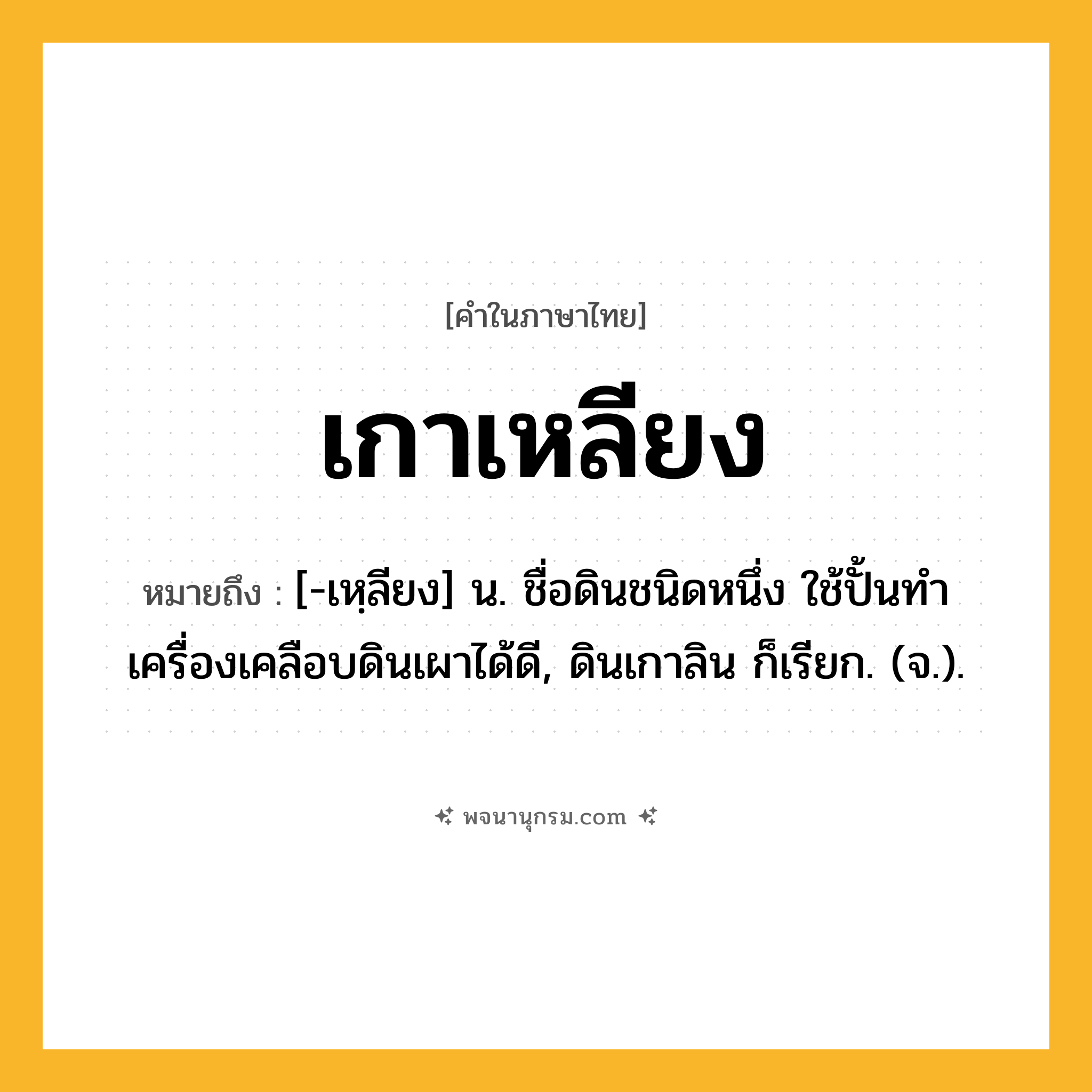 เกาเหลียง ความหมาย หมายถึงอะไร?, คำในภาษาไทย เกาเหลียง หมายถึง [-เหฺลียง] น. ชื่อดินชนิดหนึ่ง ใช้ปั้นทําเครื่องเคลือบดินเผาได้ดี, ดินเกาลิน ก็เรียก. (จ.).