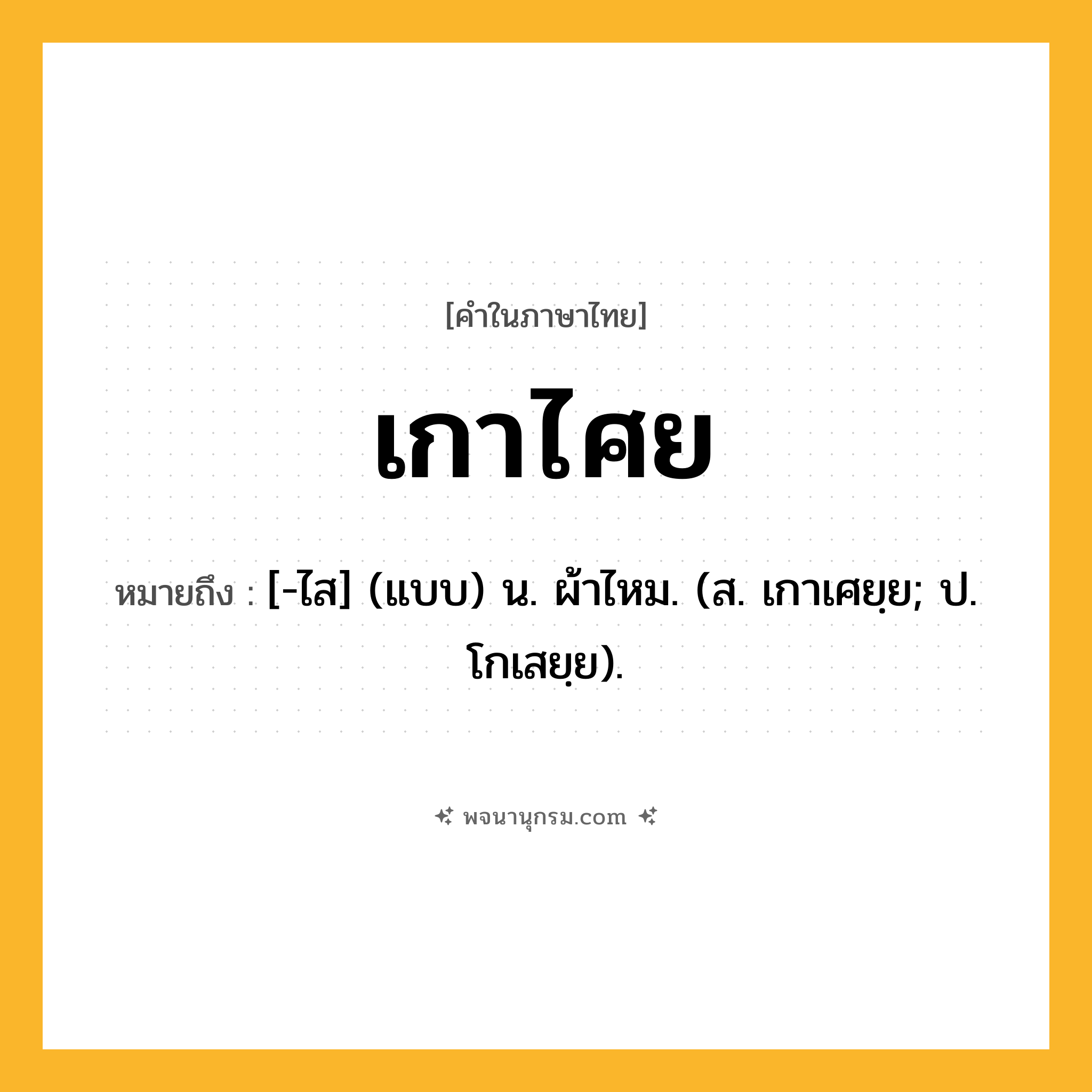 เกาไศย ความหมาย หมายถึงอะไร?, คำในภาษาไทย เกาไศย หมายถึง [-ไส] (แบบ) น. ผ้าไหม. (ส. เกาเศยฺย; ป. โกเสยฺย).
