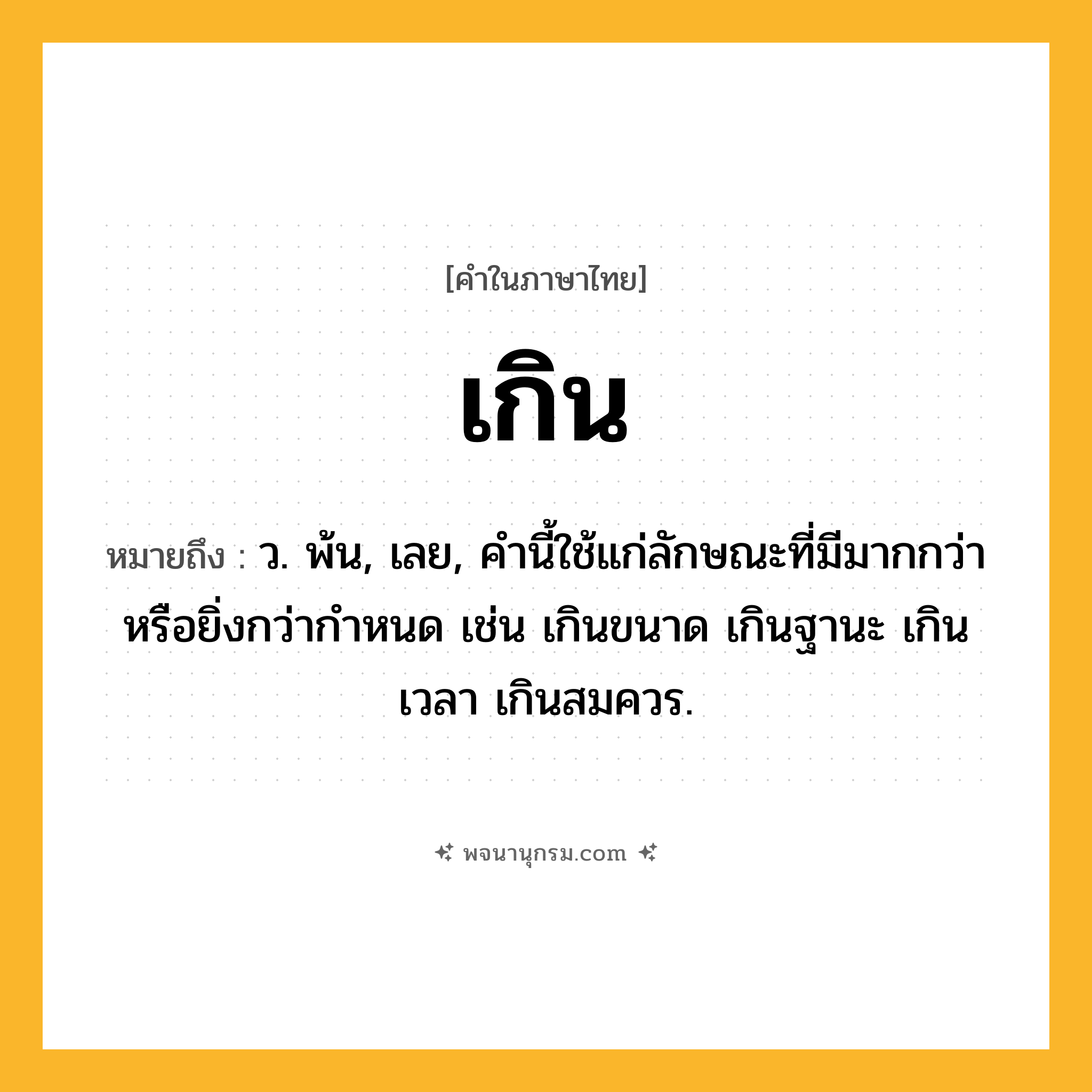 เกิน ความหมาย หมายถึงอะไร?, คำในภาษาไทย เกิน หมายถึง ว. พ้น, เลย, คํานี้ใช้แก่ลักษณะที่มีมากกว่าหรือยิ่งกว่ากําหนด เช่น เกินขนาด เกินฐานะ เกินเวลา เกินสมควร.