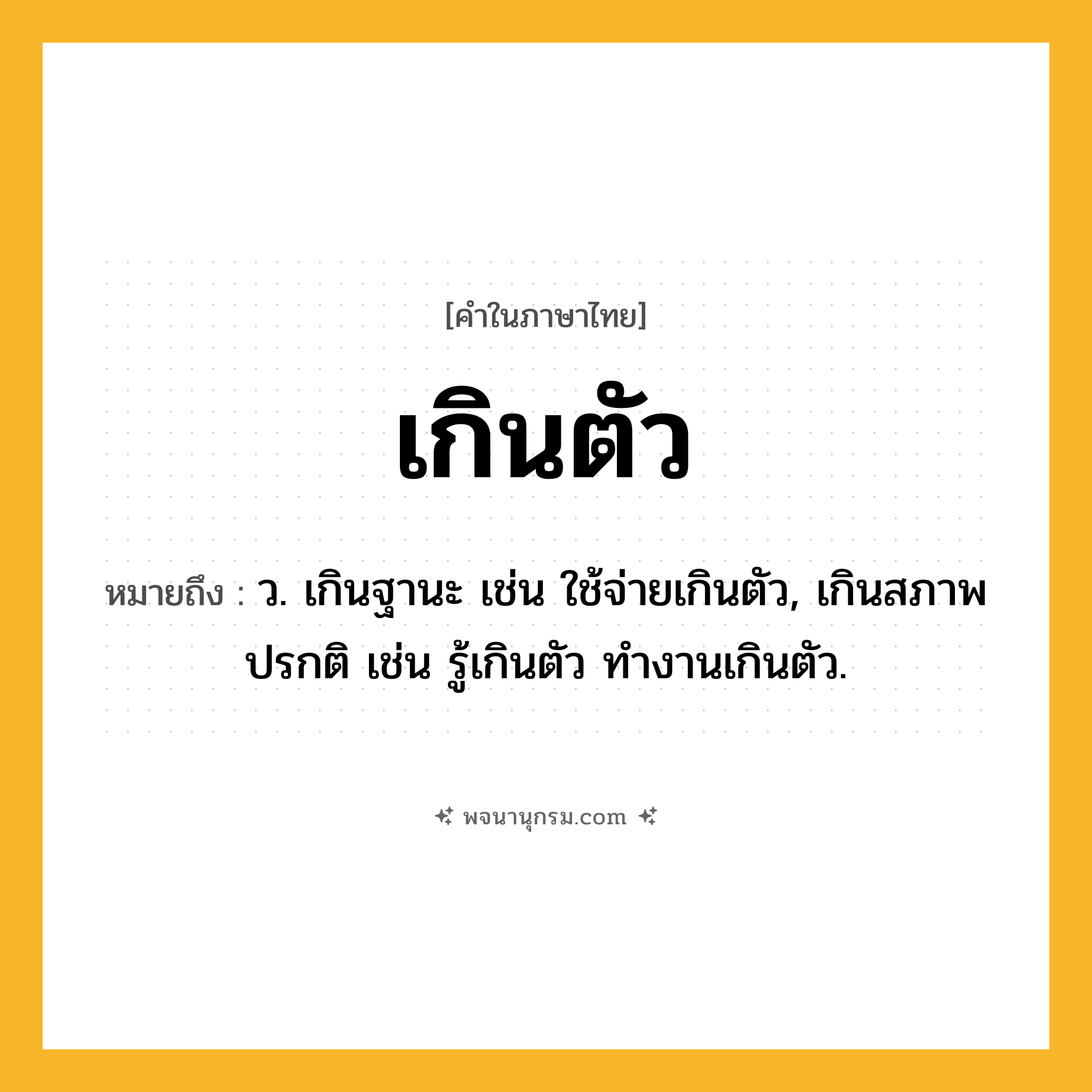 เกินตัว ความหมาย หมายถึงอะไร?, คำในภาษาไทย เกินตัว หมายถึง ว. เกินฐานะ เช่น ใช้จ่ายเกินตัว, เกินสภาพปรกติ เช่น รู้เกินตัว ทำงานเกินตัว.