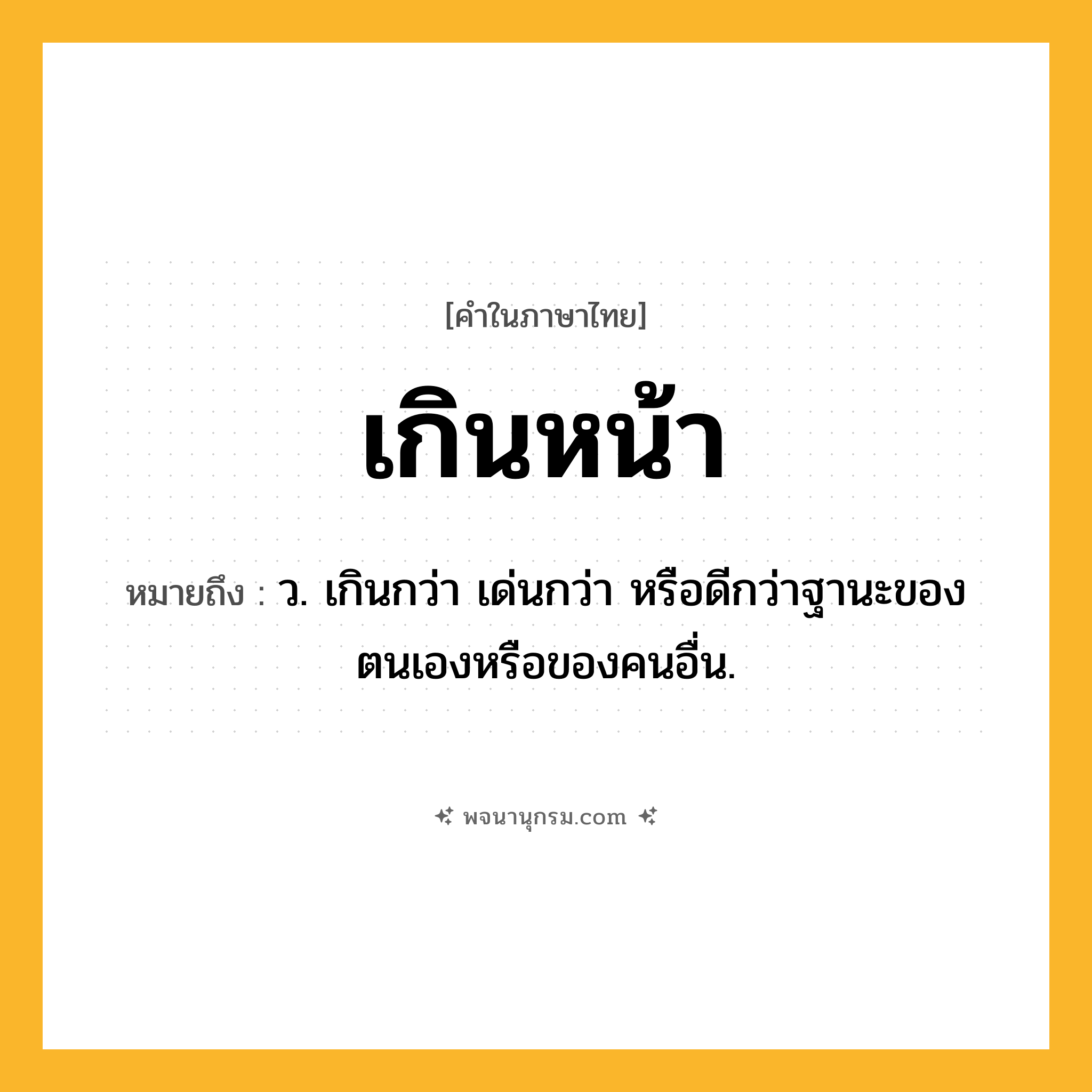 เกินหน้า ความหมาย หมายถึงอะไร?, คำในภาษาไทย เกินหน้า หมายถึง ว. เกินกว่า เด่นกว่า หรือดีกว่าฐานะของตนเองหรือของคนอื่น.