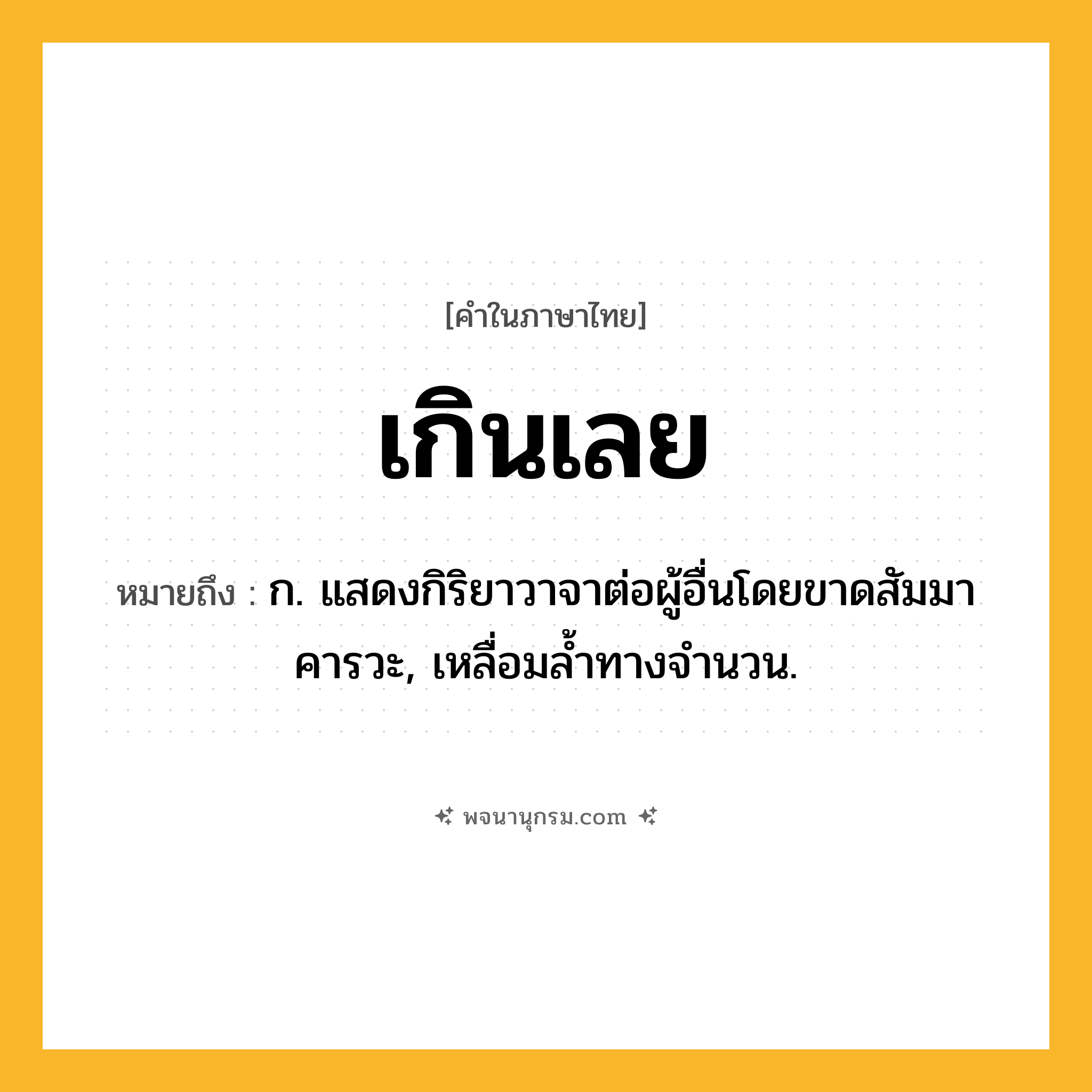 เกินเลย ความหมาย หมายถึงอะไร?, คำในภาษาไทย เกินเลย หมายถึง ก. แสดงกิริยาวาจาต่อผู้อื่นโดยขาดสัมมาคารวะ, เหลื่อมลํ้าทางจํานวน.
