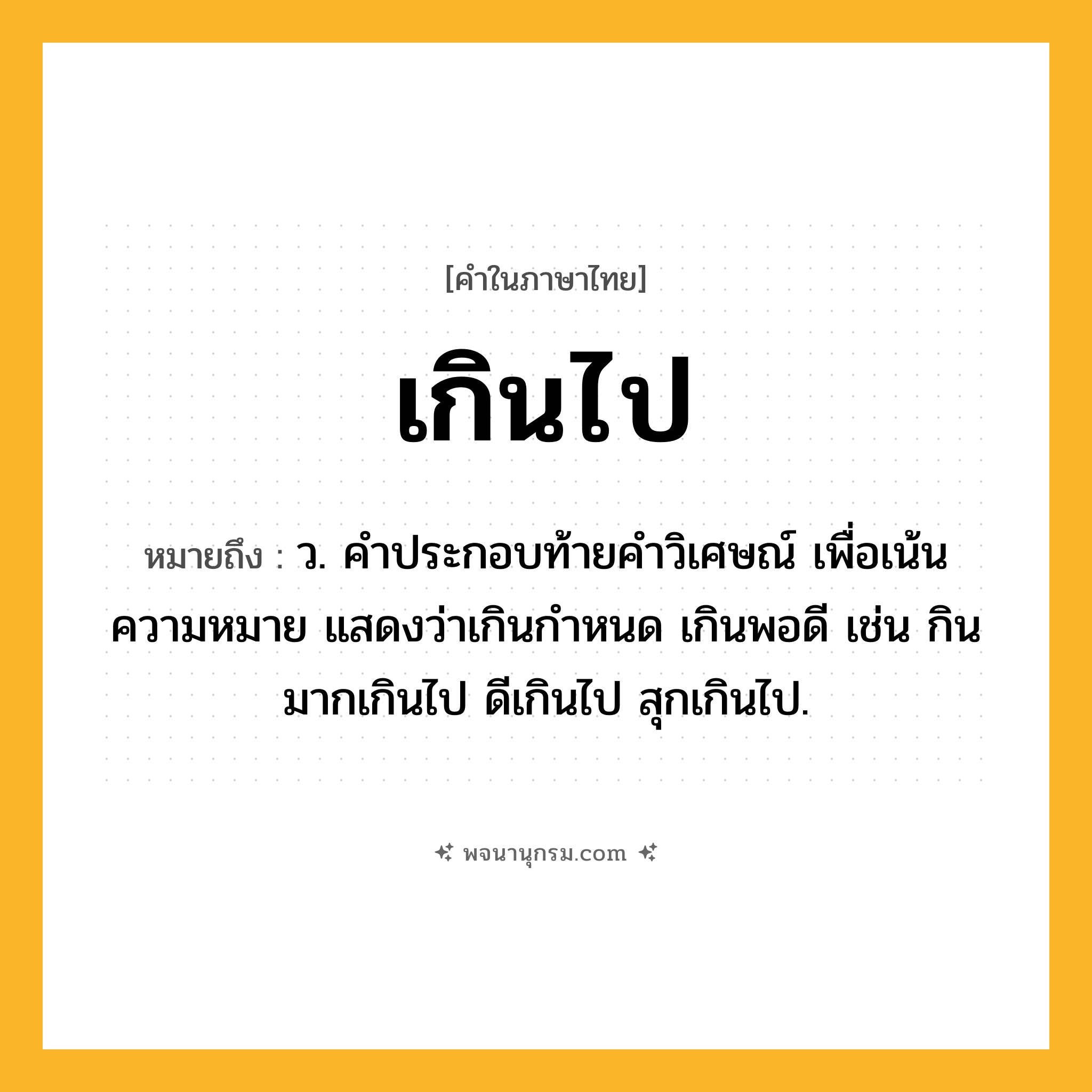 เกินไป ความหมาย หมายถึงอะไร?, คำในภาษาไทย เกินไป หมายถึง ว. คําประกอบท้ายคําวิเศษณ์ เพื่อเน้นความหมาย แสดงว่าเกินกําหนด เกินพอดี เช่น กินมากเกินไป ดีเกินไป สุกเกินไป.