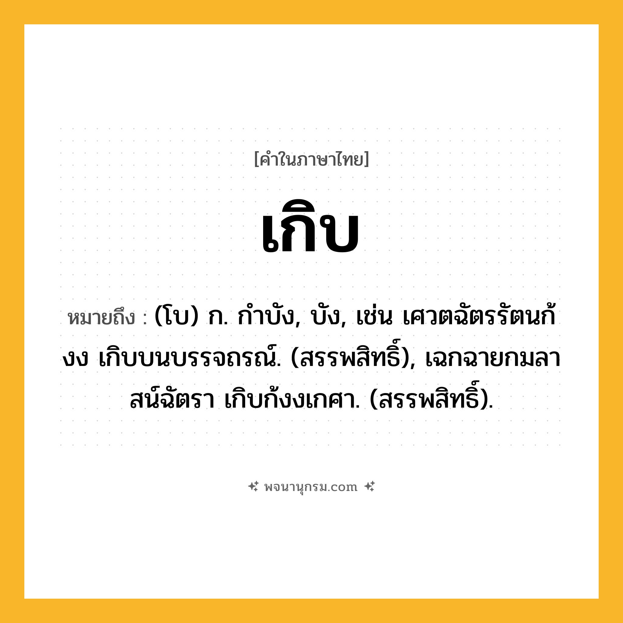 เกิบ ความหมาย หมายถึงอะไร?, คำในภาษาไทย เกิบ หมายถึง (โบ) ก. กําบัง, บัง, เช่น เศวตฉัตรรัตนก้งง เกิบบนบรรจถรณ์. (สรรพสิทธิ์), เฉกฉายกมลาสน์ฉัตรา เกิบก้งงเกศา. (สรรพสิทธิ์).