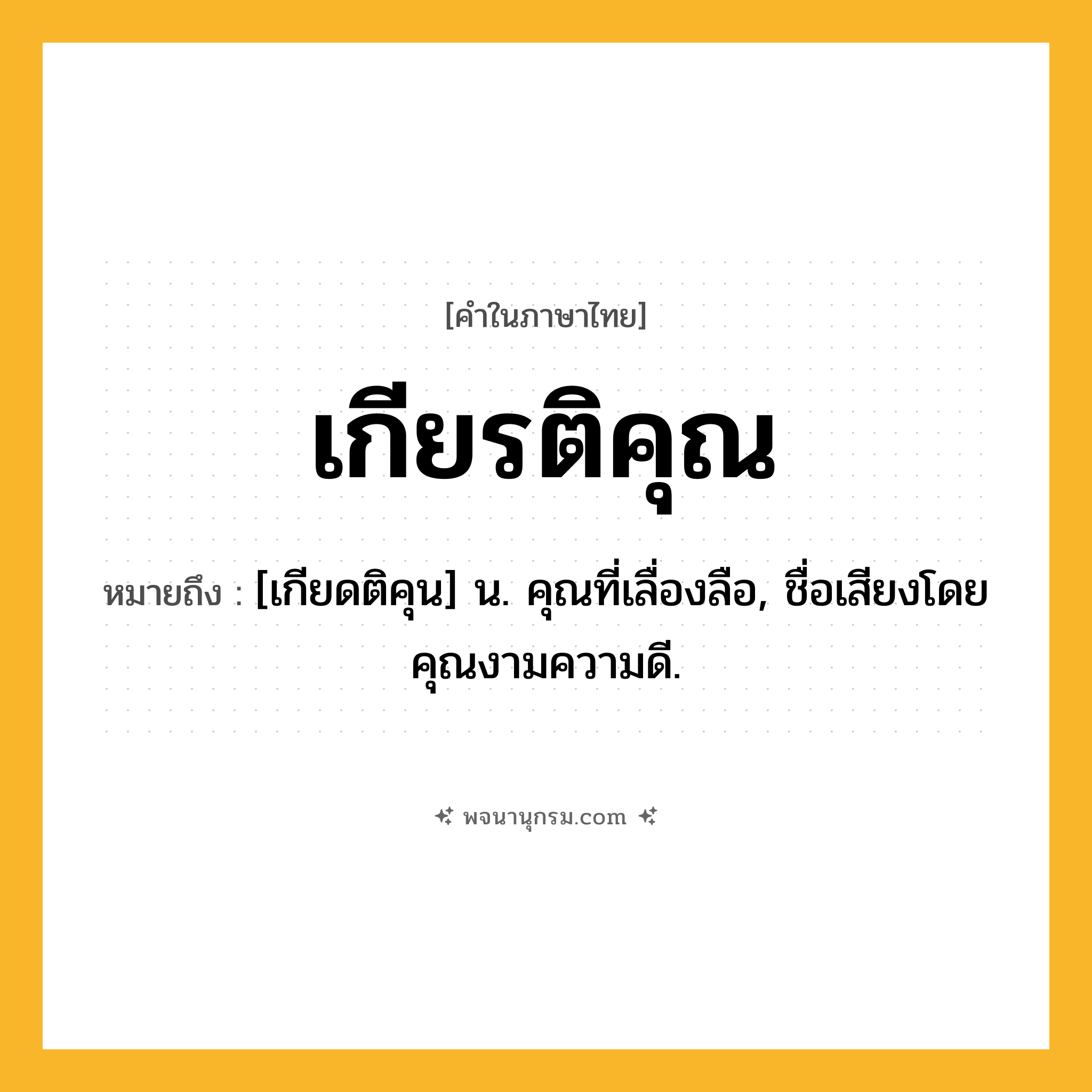 เกียรติคุณ ความหมาย หมายถึงอะไร?, คำในภาษาไทย เกียรติคุณ หมายถึง [เกียดติคุน] น. คุณที่เลื่องลือ, ชื่อเสียงโดยคุณงามความดี.