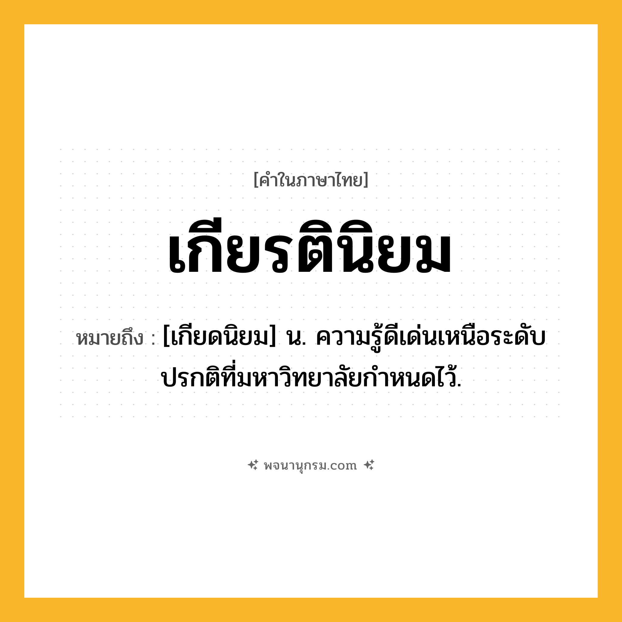 เกียรตินิยม ความหมาย หมายถึงอะไร?, คำในภาษาไทย เกียรตินิยม หมายถึง [เกียดนิยม] น. ความรู้ดีเด่นเหนือระดับปรกติที่มหาวิทยาลัยกําหนดไว้.