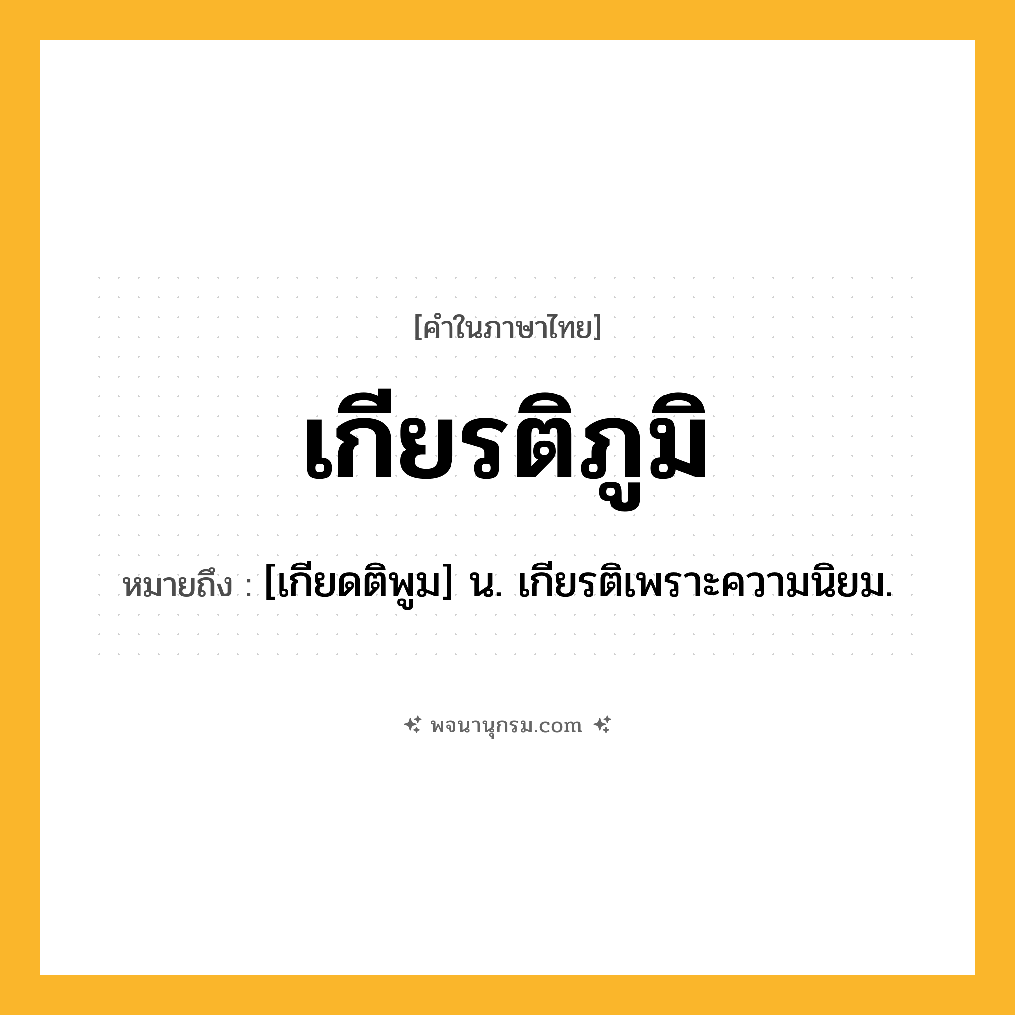 เกียรติภูมิ ความหมาย หมายถึงอะไร?, คำในภาษาไทย เกียรติภูมิ หมายถึง [เกียดติพูม] น. เกียรติเพราะความนิยม.
