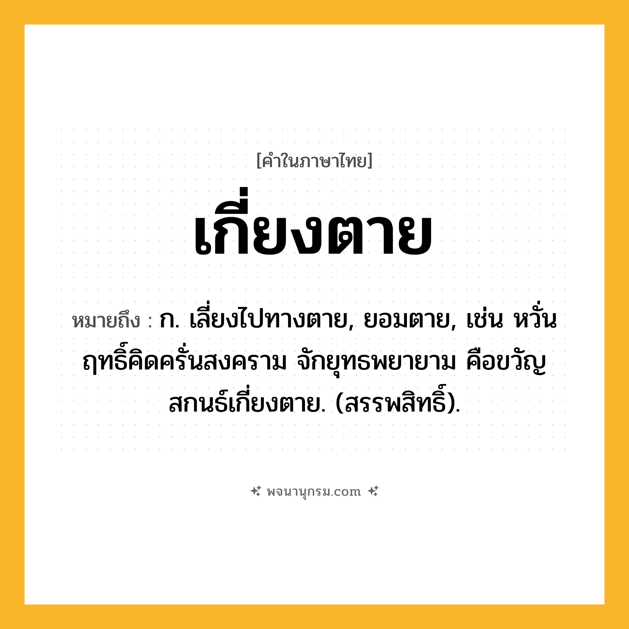เกี่ยงตาย ความหมาย หมายถึงอะไร?, คำในภาษาไทย เกี่ยงตาย หมายถึง ก. เลี่ยงไปทางตาย, ยอมตาย, เช่น หวั่นฤทธิ์คิดครั่นสงคราม จักยุทธพยายาม คือขวัญสกนธ์เกี่ยงตาย. (สรรพสิทธิ์).