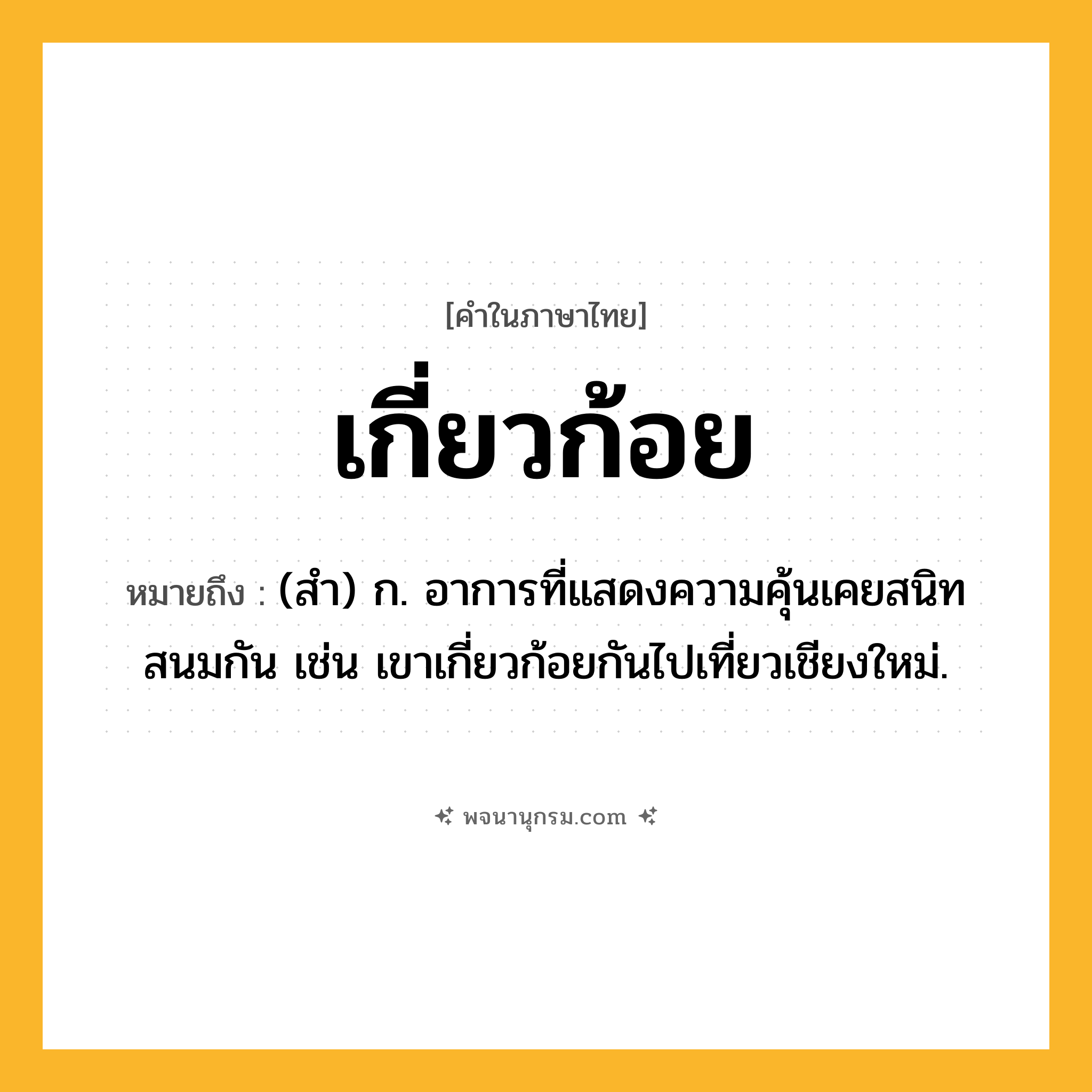 เกี่ยวก้อย ความหมาย หมายถึงอะไร?, คำในภาษาไทย เกี่ยวก้อย หมายถึง (สำ) ก. อาการที่แสดงความคุ้นเคยสนิทสนมกัน เช่น เขาเกี่ยวก้อยกันไปเที่ยวเชียงใหม่.