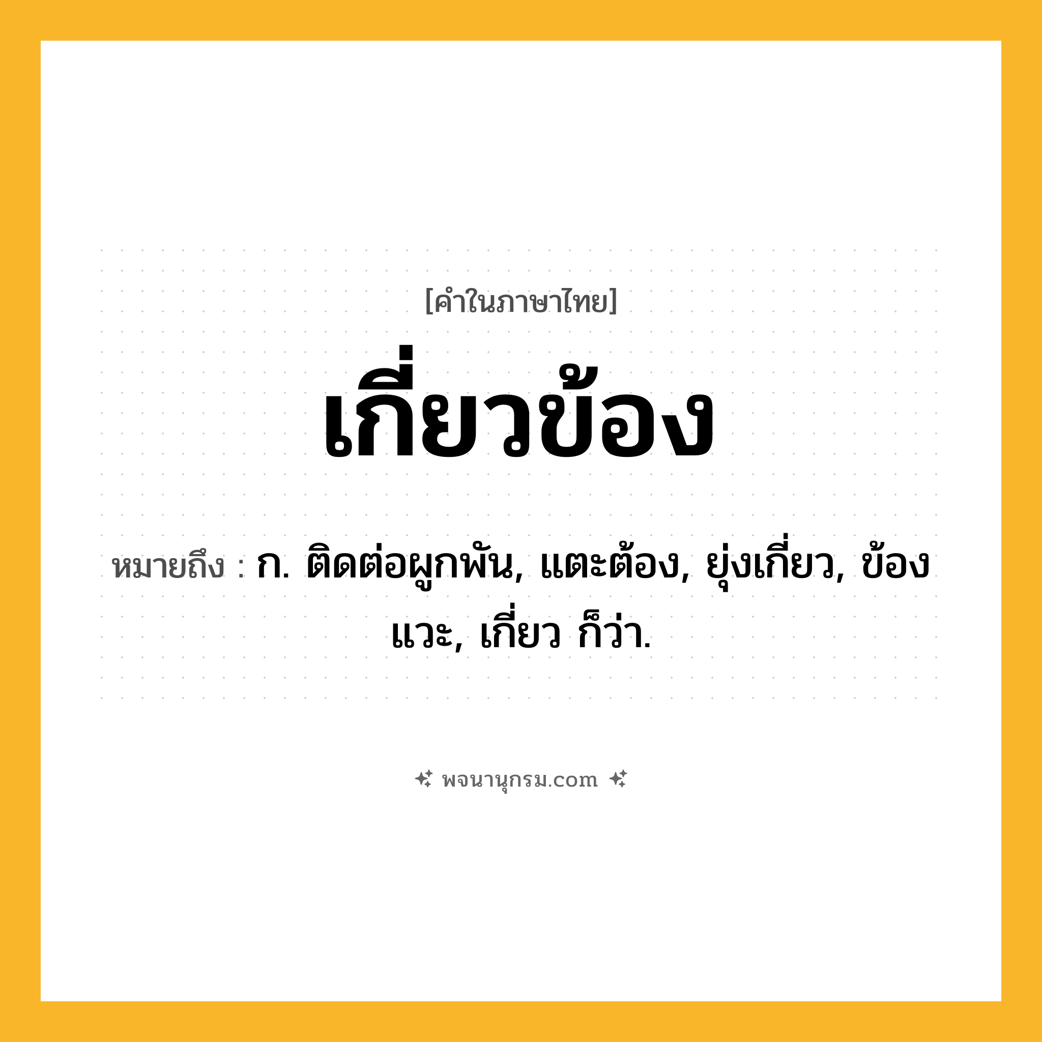 เกี่ยวข้อง ความหมาย หมายถึงอะไร?, คำในภาษาไทย เกี่ยวข้อง หมายถึง ก. ติดต่อผูกพัน, แตะต้อง, ยุ่งเกี่ยว, ข้องแวะ, เกี่ยว ก็ว่า.
