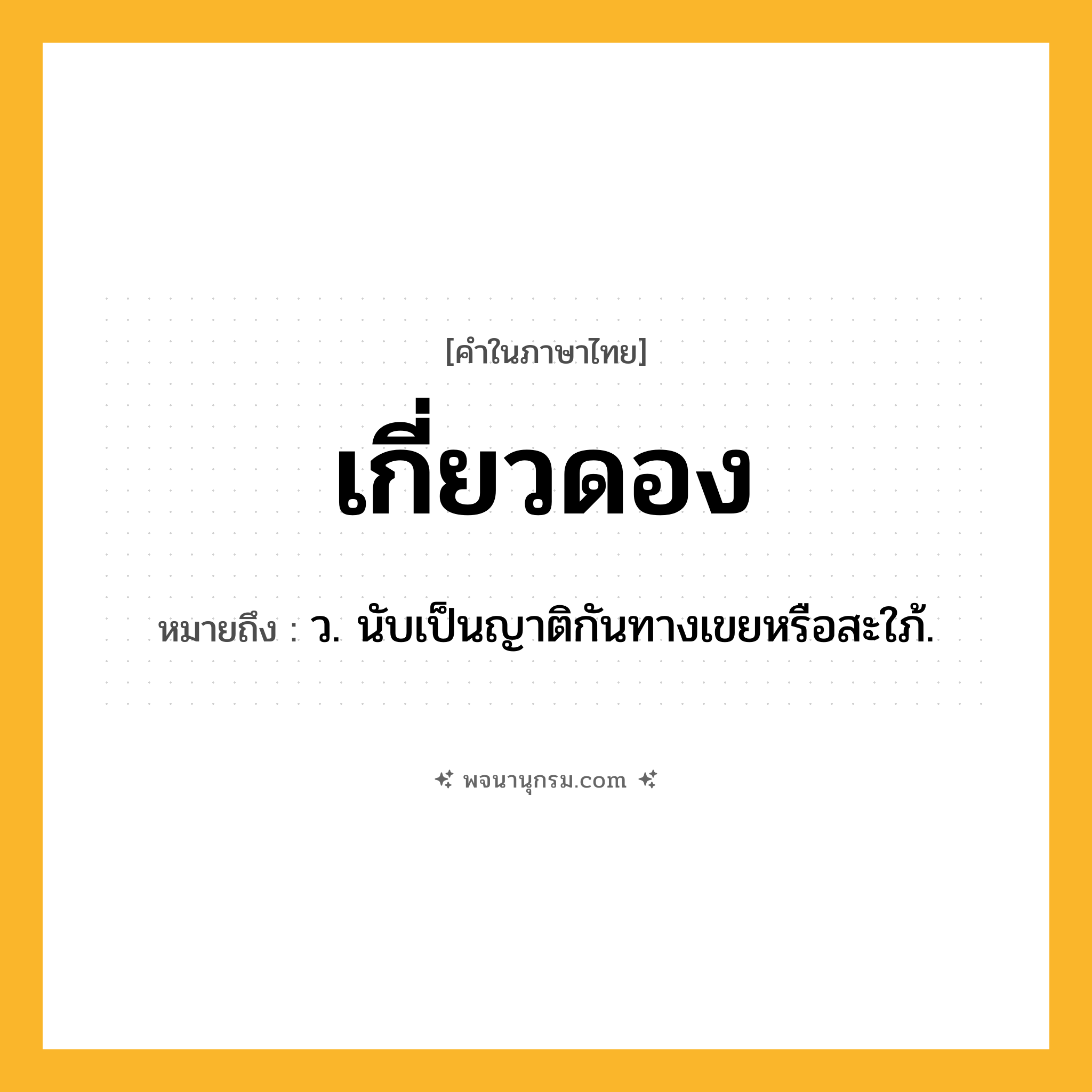 เกี่ยวดอง ความหมาย หมายถึงอะไร?, คำในภาษาไทย เกี่ยวดอง หมายถึง ว. นับเป็นญาติกันทางเขยหรือสะใภ้.