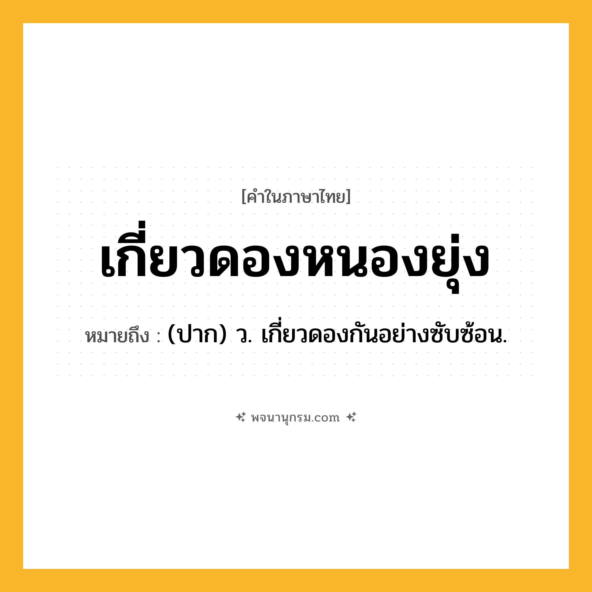 เกี่ยวดองหนองยุ่ง ความหมาย หมายถึงอะไร?, คำในภาษาไทย เกี่ยวดองหนองยุ่ง หมายถึง (ปาก) ว. เกี่ยวดองกันอย่างซับซ้อน.