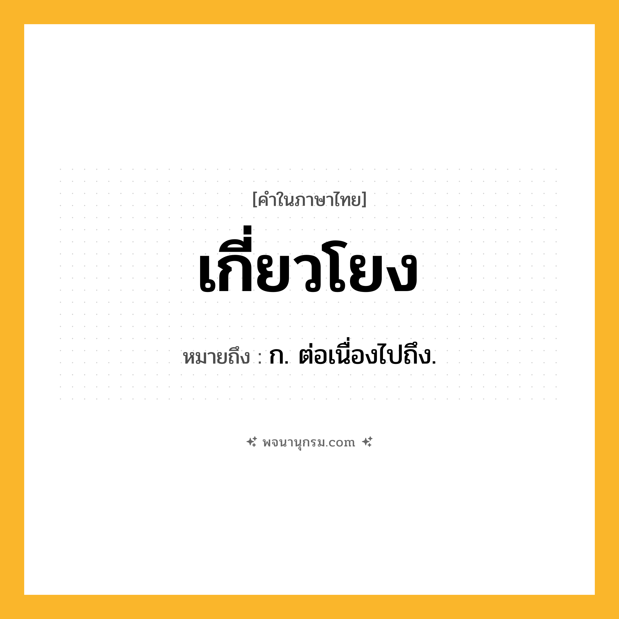 เกี่ยวโยง ความหมาย หมายถึงอะไร?, คำในภาษาไทย เกี่ยวโยง หมายถึง ก. ต่อเนื่องไปถึง.