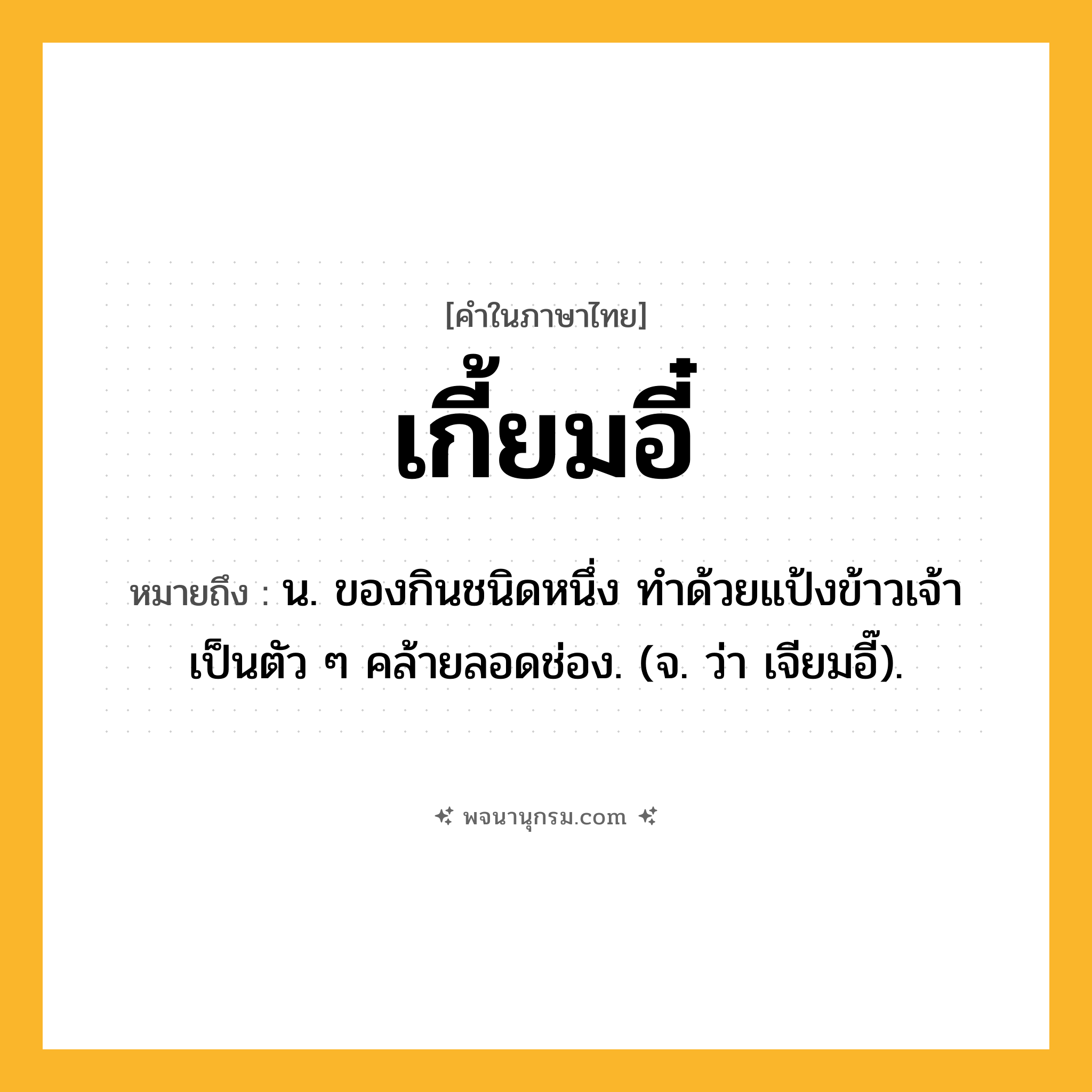 เกี้ยมอี๋ ความหมาย หมายถึงอะไร?, คำในภาษาไทย เกี้ยมอี๋ หมายถึง น. ของกินชนิดหนึ่ง ทําด้วยแป้งข้าวเจ้า เป็นตัว ๆ คล้ายลอดช่อง. (จ. ว่า เจียมอี๊).