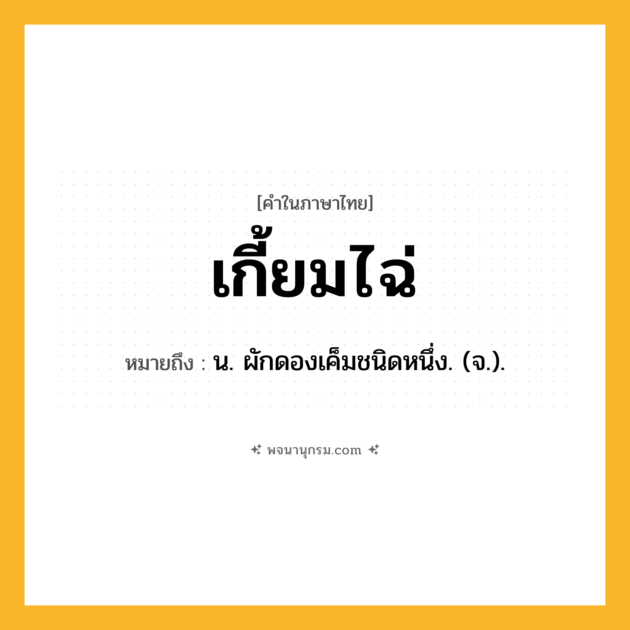 เกี้ยมไฉ่ ความหมาย หมายถึงอะไร?, คำในภาษาไทย เกี้ยมไฉ่ หมายถึง น. ผักดองเค็มชนิดหนึ่ง. (จ.).