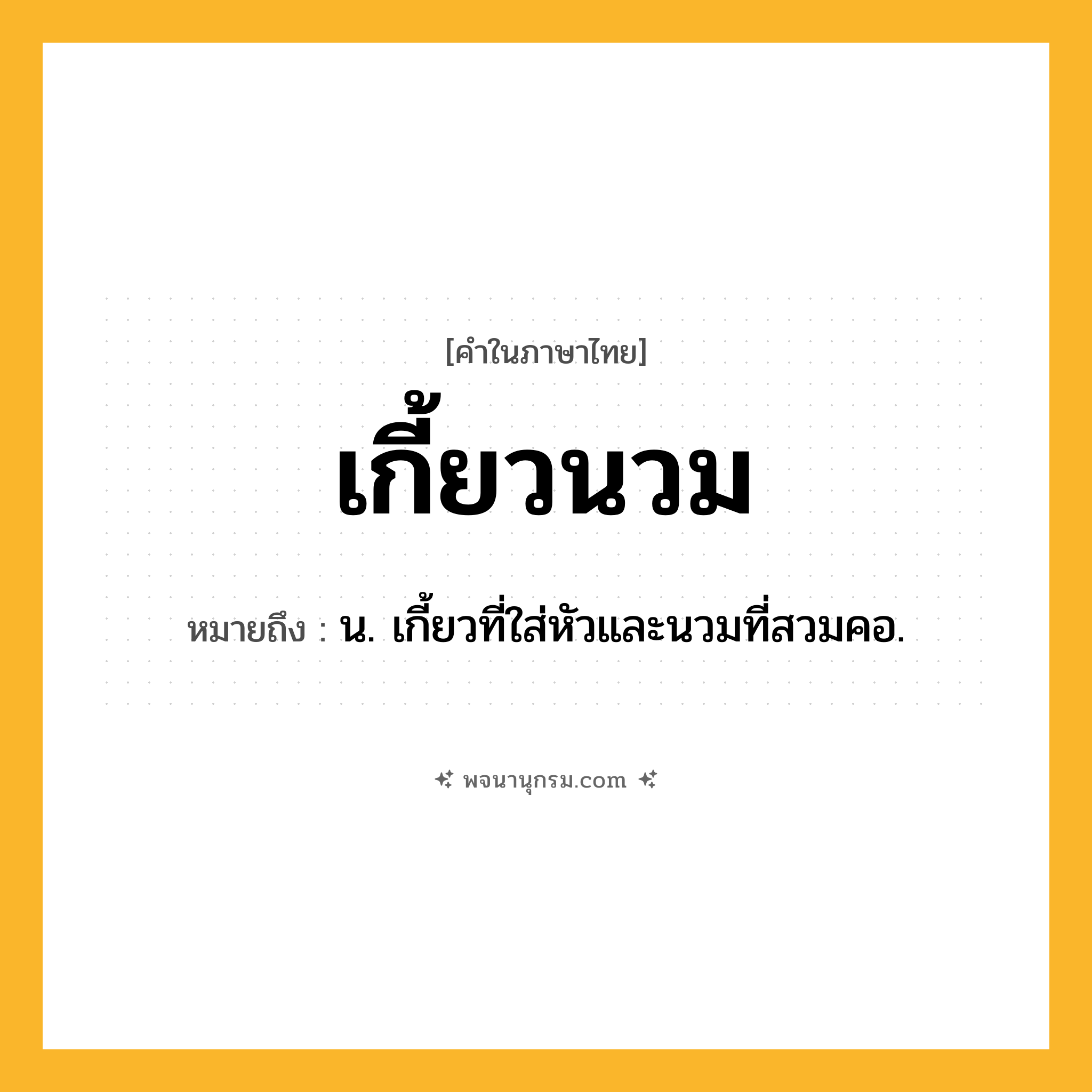 เกี้ยวนวม ความหมาย หมายถึงอะไร?, คำในภาษาไทย เกี้ยวนวม หมายถึง น. เกี้ยวที่ใส่หัวและนวมที่สวมคอ.