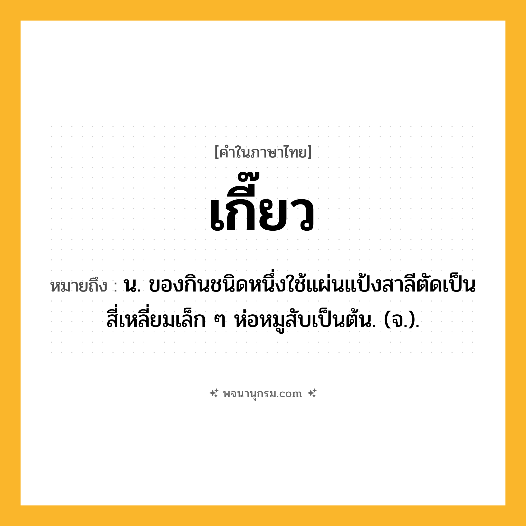 เกี๊ยว ความหมาย หมายถึงอะไร?, คำในภาษาไทย เกี๊ยว หมายถึง น. ของกินชนิดหนึ่งใช้แผ่นแป้งสาลีตัดเป็นสี่เหลี่ยมเล็ก ๆ ห่อหมูสับเป็นต้น. (จ.).