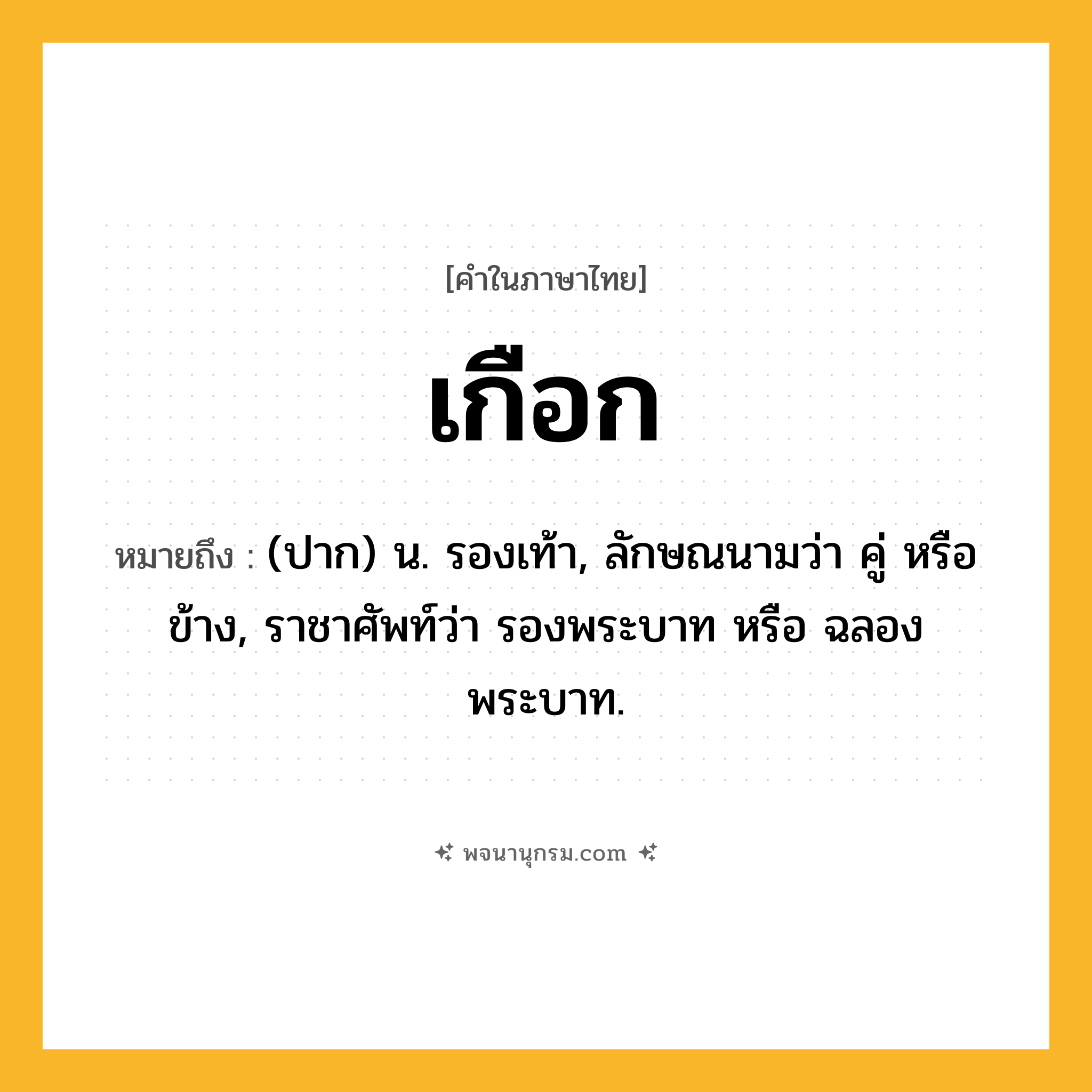 เกือก ความหมาย หมายถึงอะไร?, คำในภาษาไทย เกือก หมายถึง (ปาก) น. รองเท้า, ลักษณนามว่า คู่ หรือ ข้าง, ราชาศัพท์ว่า รองพระบาท หรือ ฉลองพระบาท.