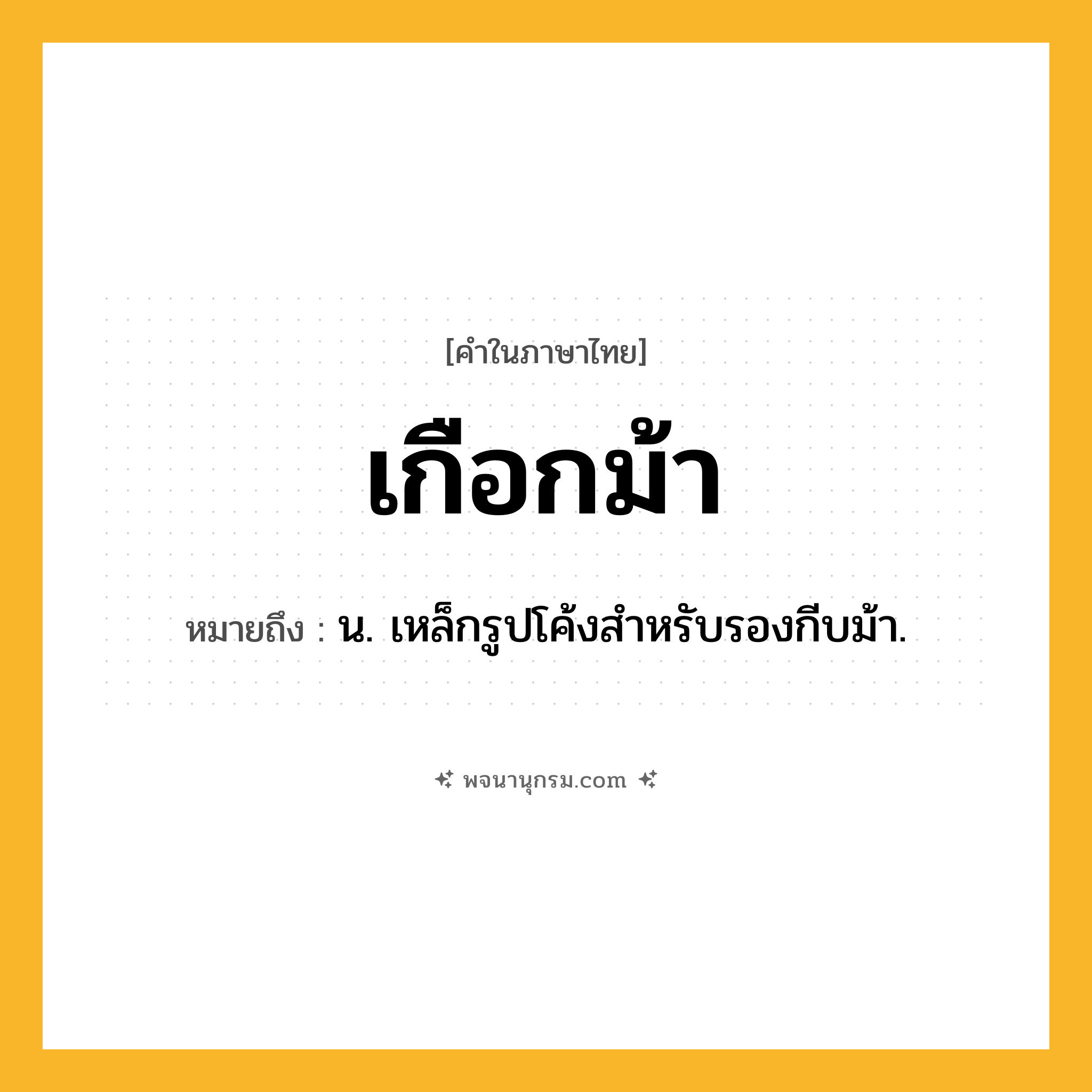 เกือกม้า ความหมาย หมายถึงอะไร?, คำในภาษาไทย เกือกม้า หมายถึง น. เหล็กรูปโค้งสําหรับรองกีบม้า.