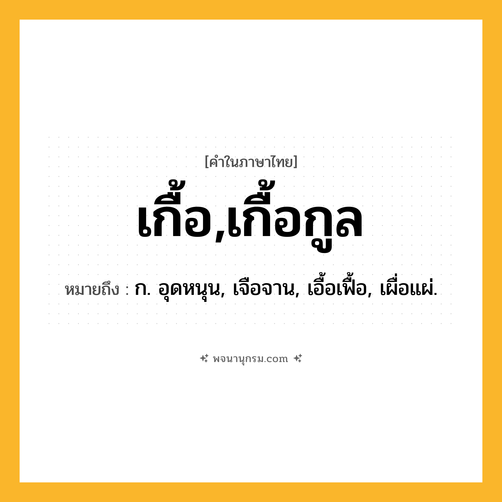 เกื้อ,เกื้อกูล ความหมาย หมายถึงอะไร?, คำในภาษาไทย เกื้อ,เกื้อกูล หมายถึง ก. อุดหนุน, เจือจาน, เอื้อเฟื้อ, เผื่อแผ่.