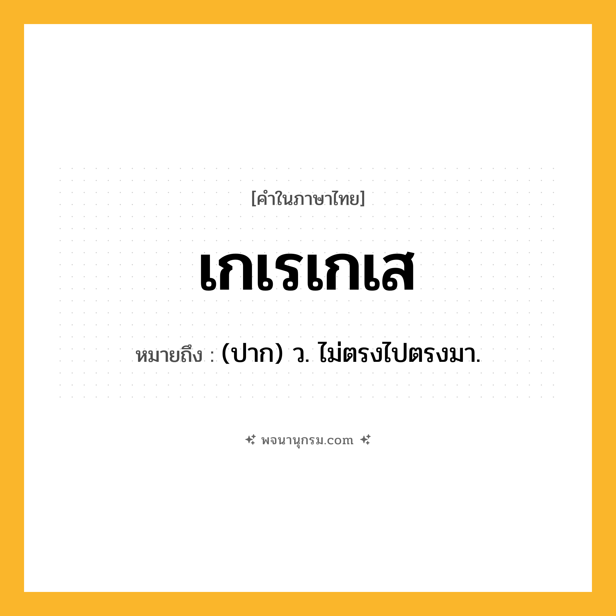 เกเรเกเส ความหมาย หมายถึงอะไร?, คำในภาษาไทย เกเรเกเส หมายถึง (ปาก) ว. ไม่ตรงไปตรงมา.
