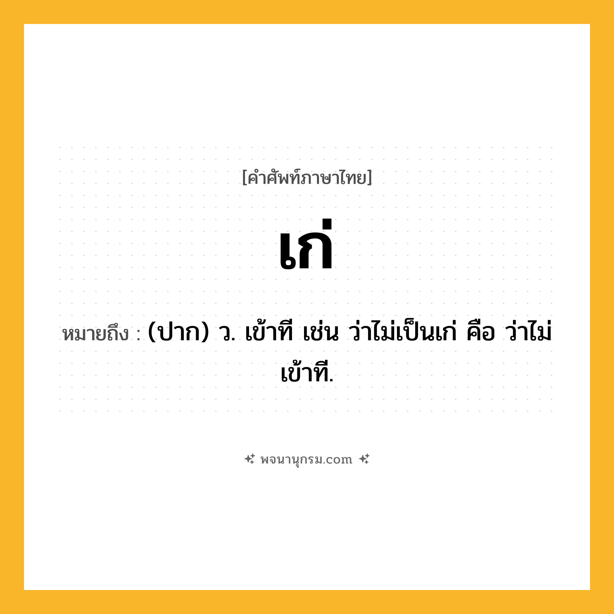 เก่ ความหมาย หมายถึงอะไร?, คำในภาษาไทย เก่ หมายถึง (ปาก) ว. เข้าที เช่น ว่าไม่เป็นเก่ คือ ว่าไม่เข้าที.