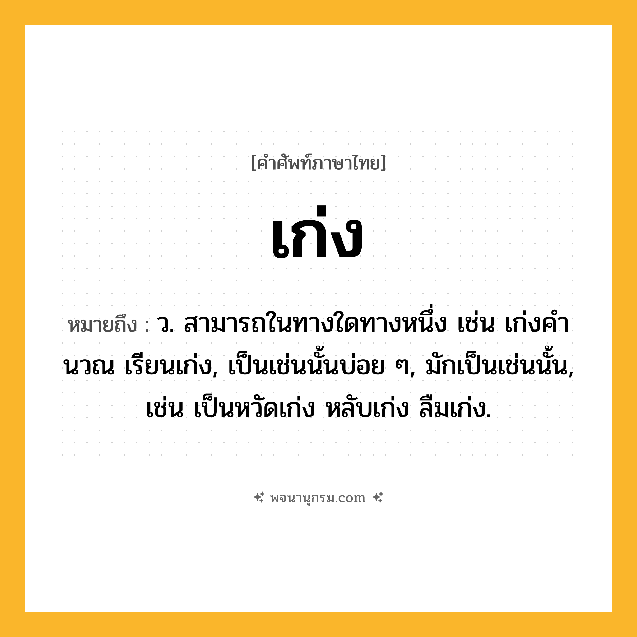 เก่ง ความหมาย หมายถึงอะไร?, คำในภาษาไทย เก่ง หมายถึง ว. สามารถในทางใดทางหนึ่ง เช่น เก่งคํานวณ เรียนเก่ง, เป็นเช่นนั้นบ่อย ๆ, มักเป็นเช่นนั้น, เช่น เป็นหวัดเก่ง หลับเก่ง ลืมเก่ง.