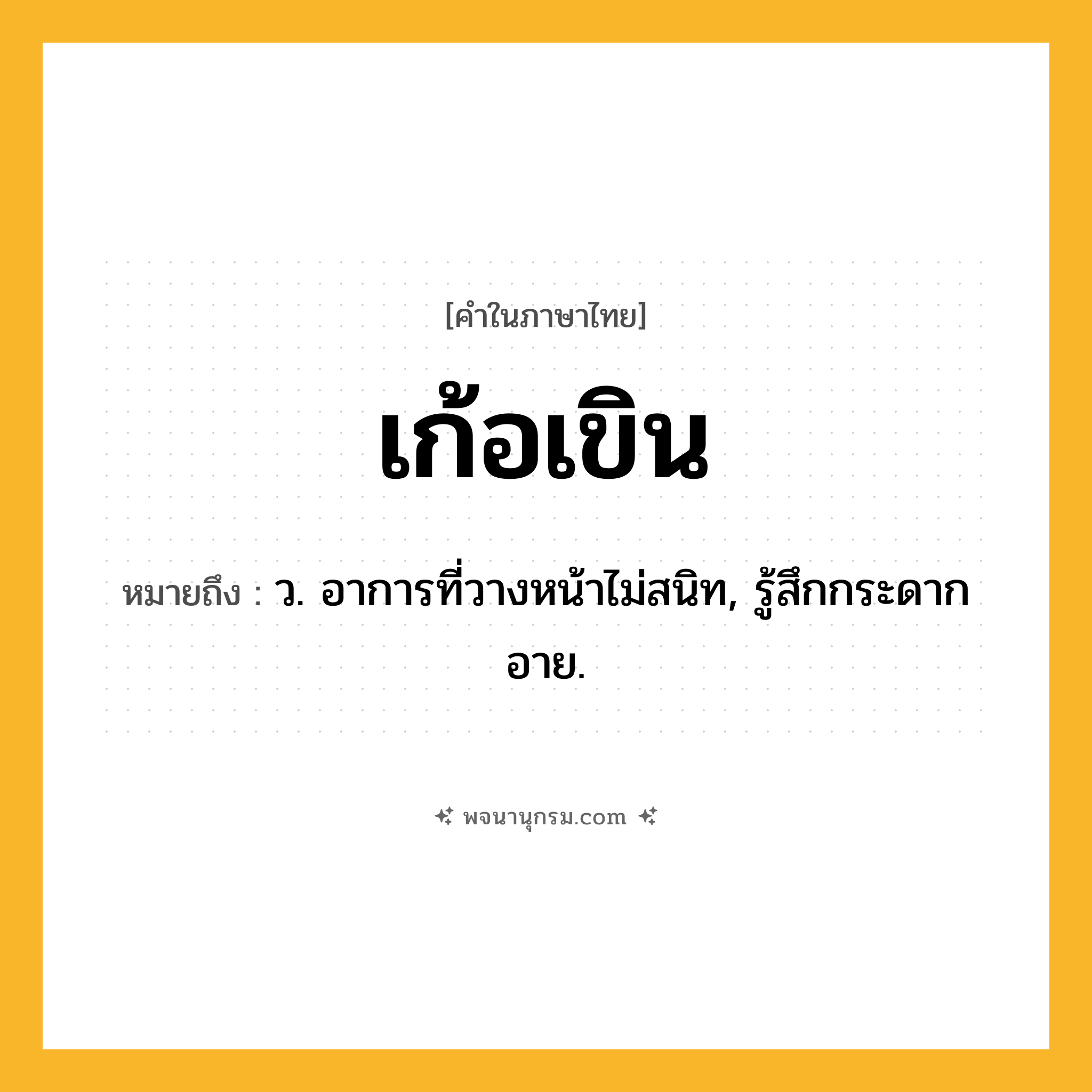 เก้อเขิน ความหมาย หมายถึงอะไร?, คำในภาษาไทย เก้อเขิน หมายถึง ว. อาการที่วางหน้าไม่สนิท, รู้สึกกระดากอาย.