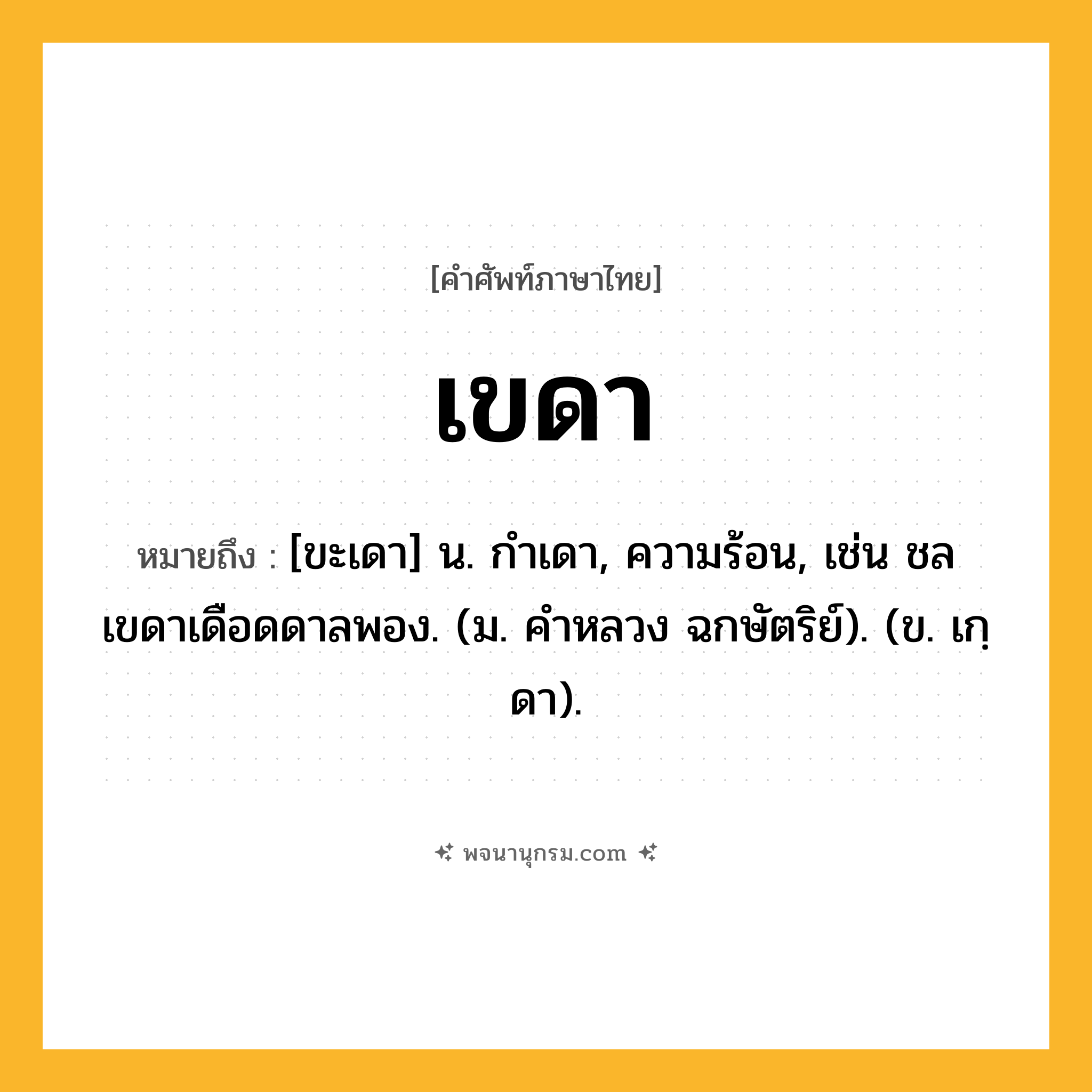เขดา ความหมาย หมายถึงอะไร?, คำในภาษาไทย เขดา หมายถึง [ขะเดา] น. กําเดา, ความร้อน, เช่น ชลเขดาเดือดดาลพอง. (ม. คําหลวง ฉกษัตริย์). (ข. เกฺดา).