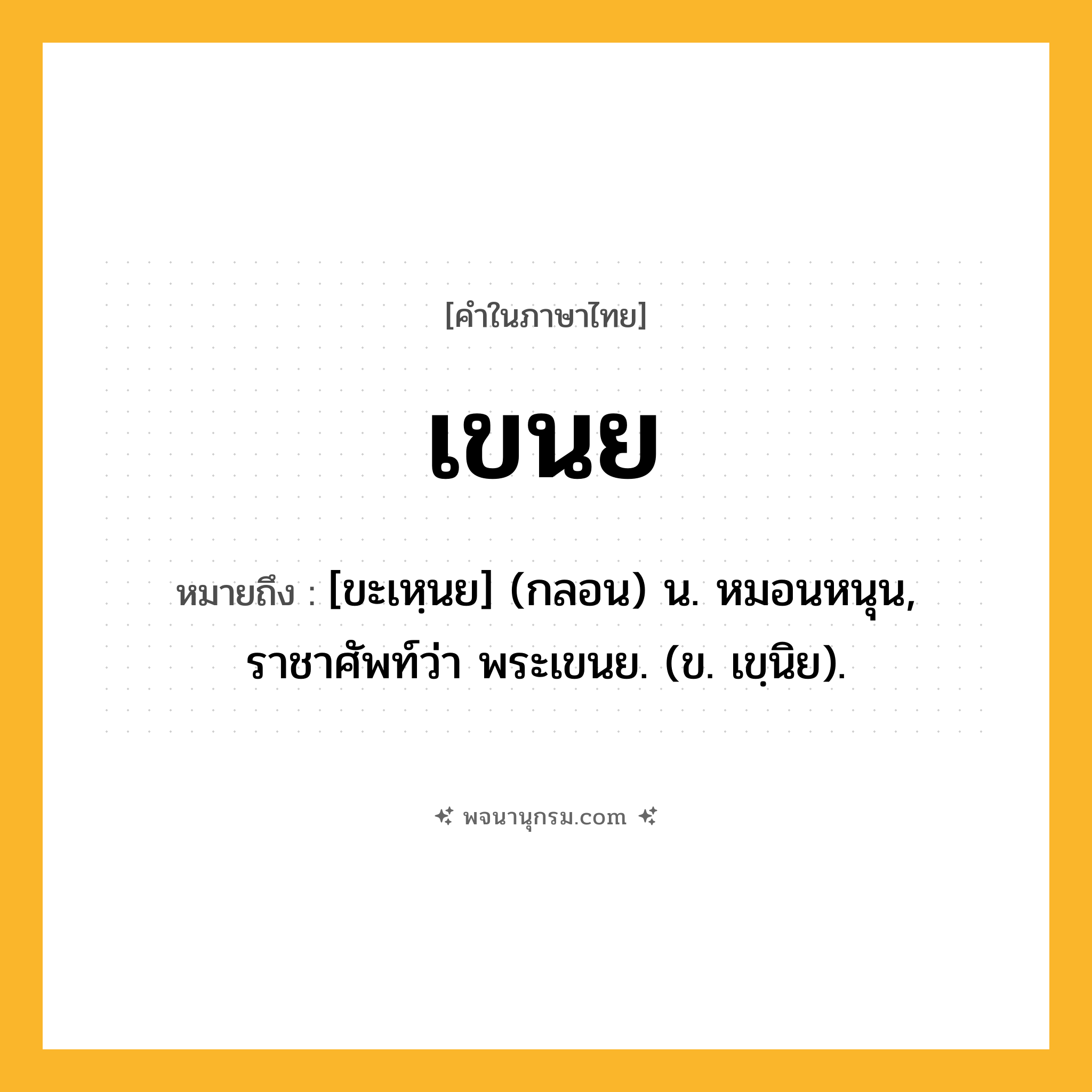 เขนย ความหมาย หมายถึงอะไร?, คำในภาษาไทย เขนย หมายถึง [ขะเหฺนย] (กลอน) น. หมอนหนุน, ราชาศัพท์ว่า พระเขนย. (ข. เขฺนิย).