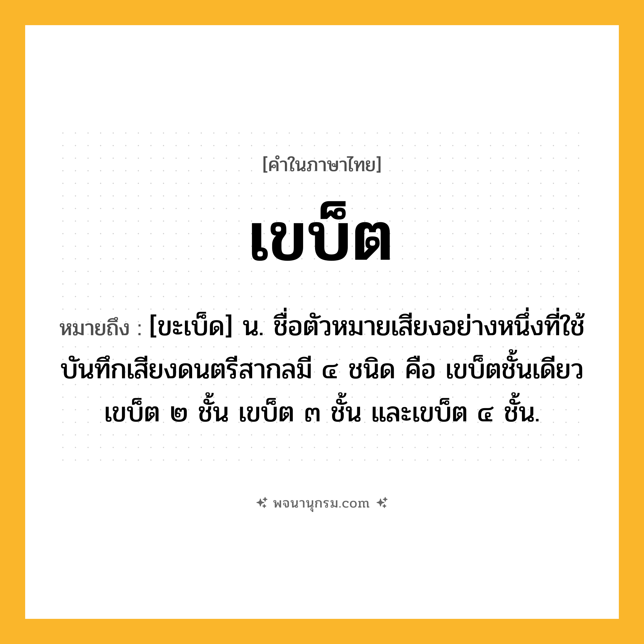 เขบ็ต ความหมาย หมายถึงอะไร?, คำในภาษาไทย เขบ็ต หมายถึง [ขะเบ็ด] น. ชื่อตัวหมายเสียงอย่างหนึ่งที่ใช้บันทึกเสียงดนตรีสากลมี ๔ ชนิด คือ เขบ็ตชั้นเดียว เขบ็ต ๒ ชั้น เขบ็ต ๓ ชั้น และเขบ็ต ๔ ชั้น.