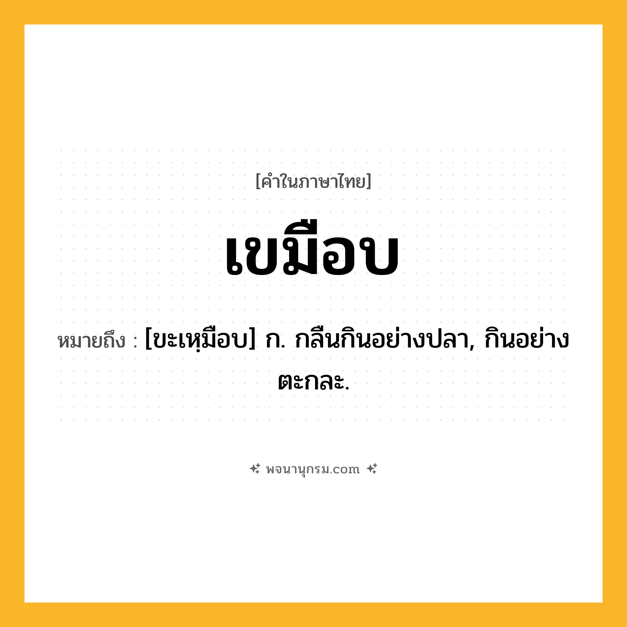 เขมือบ ความหมาย หมายถึงอะไร?, คำในภาษาไทย เขมือบ หมายถึง [ขะเหฺมือบ] ก. กลืนกินอย่างปลา, กินอย่างตะกละ.