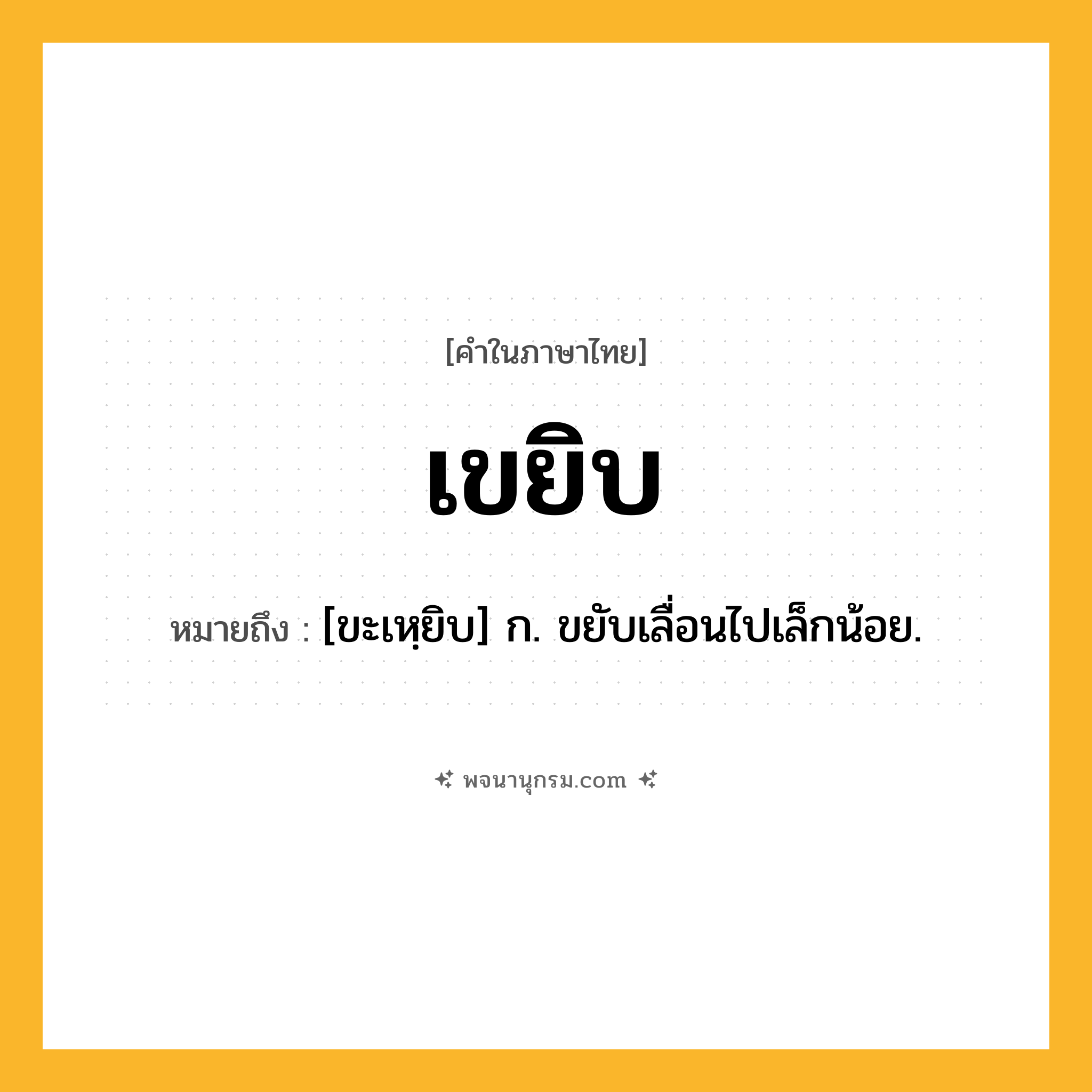 เขยิบ ความหมาย หมายถึงอะไร?, คำในภาษาไทย เขยิบ หมายถึง [ขะเหฺยิบ] ก. ขยับเลื่อนไปเล็กน้อย.