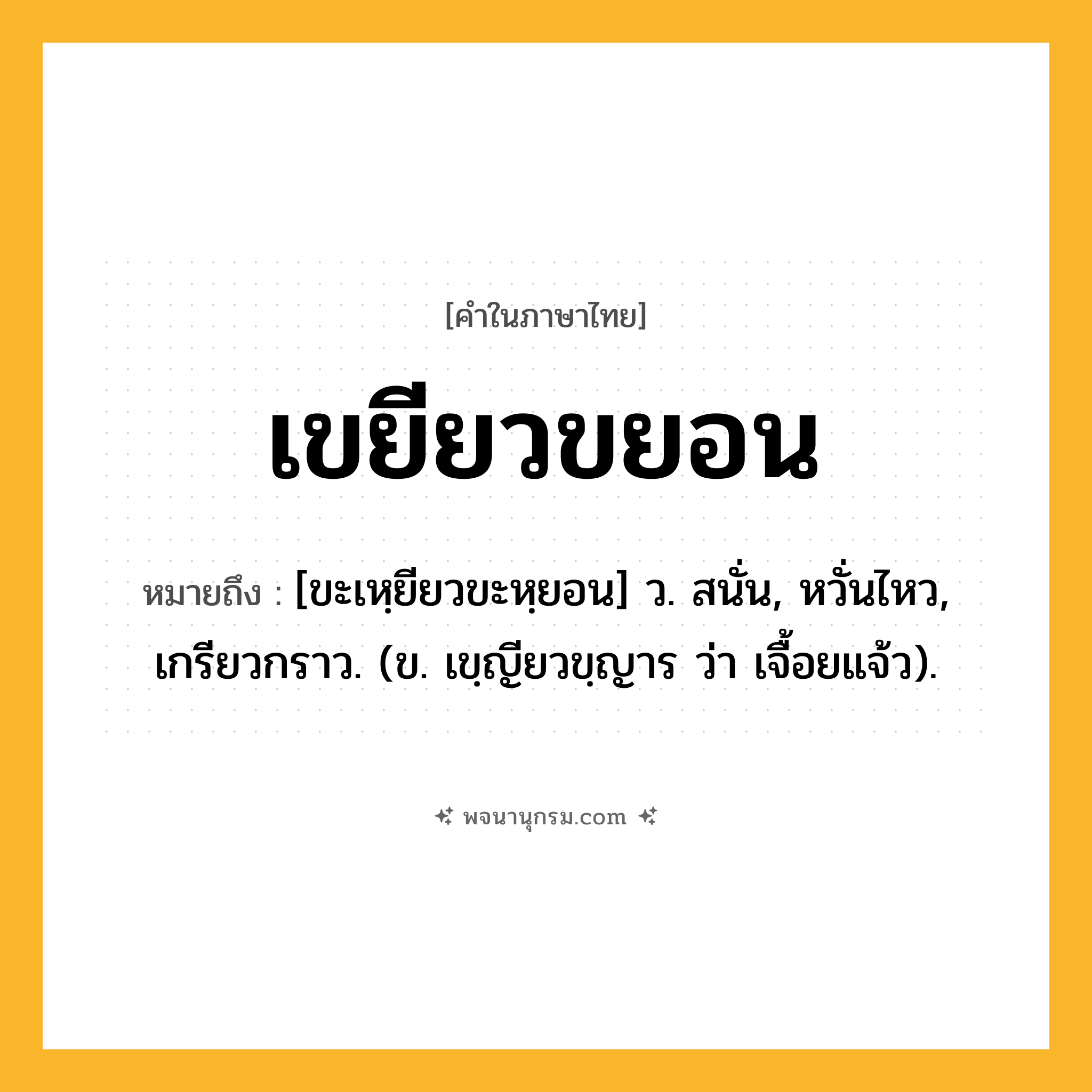 เขยียวขยอน ความหมาย หมายถึงอะไร?, คำในภาษาไทย เขยียวขยอน หมายถึง [ขะเหฺยียวขะหฺยอน] ว. สนั่น, หวั่นไหว, เกรียวกราว. (ข. เขฺญียวขฺญาร ว่า เจื้อยแจ้ว).