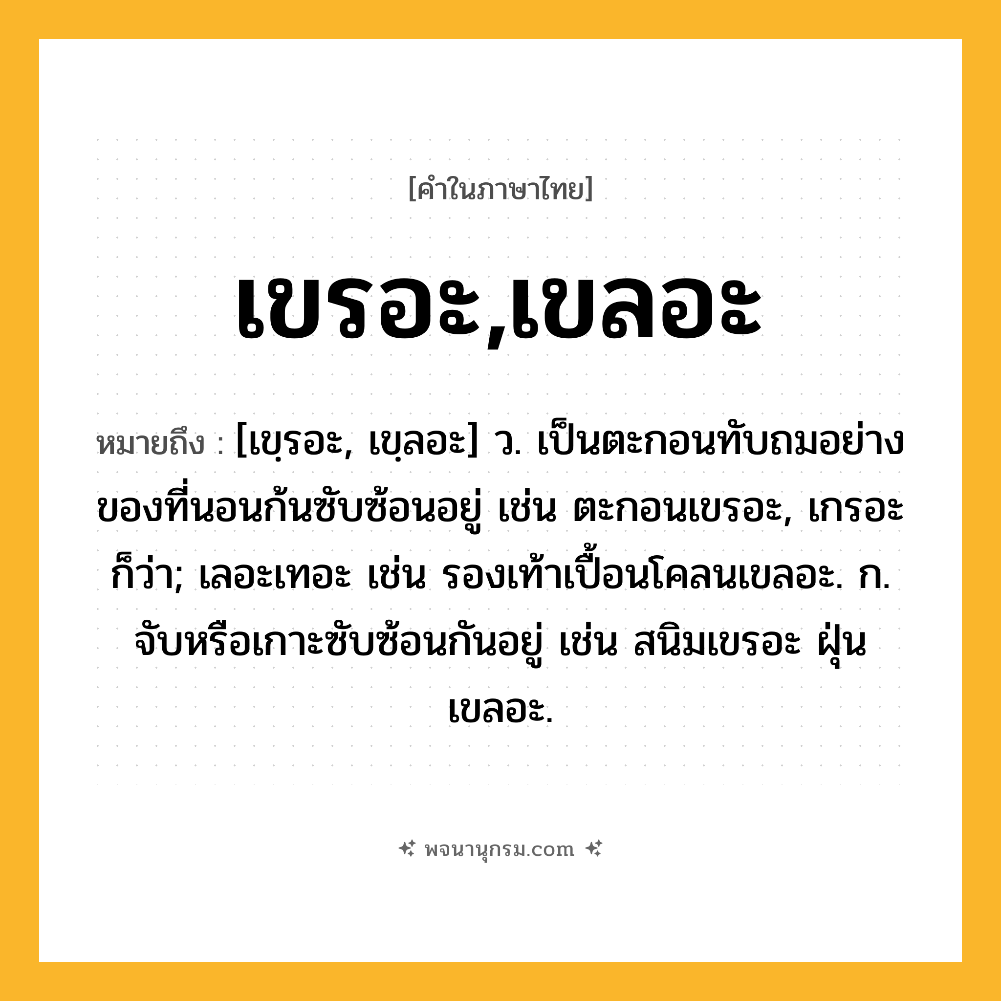 เขรอะ,เขลอะ ความหมาย หมายถึงอะไร?, คำในภาษาไทย เขรอะ,เขลอะ หมายถึง [เขฺรอะ, เขฺลอะ] ว. เป็นตะกอนทับถมอย่างของที่นอนก้นซับซ้อนอยู่ เช่น ตะกอนเขรอะ, เกรอะ ก็ว่า; เลอะเทอะ เช่น รองเท้าเปื้อนโคลนเขลอะ. ก. จับหรือเกาะซับซ้อนกันอยู่ เช่น สนิมเขรอะ ฝุ่นเขลอะ.