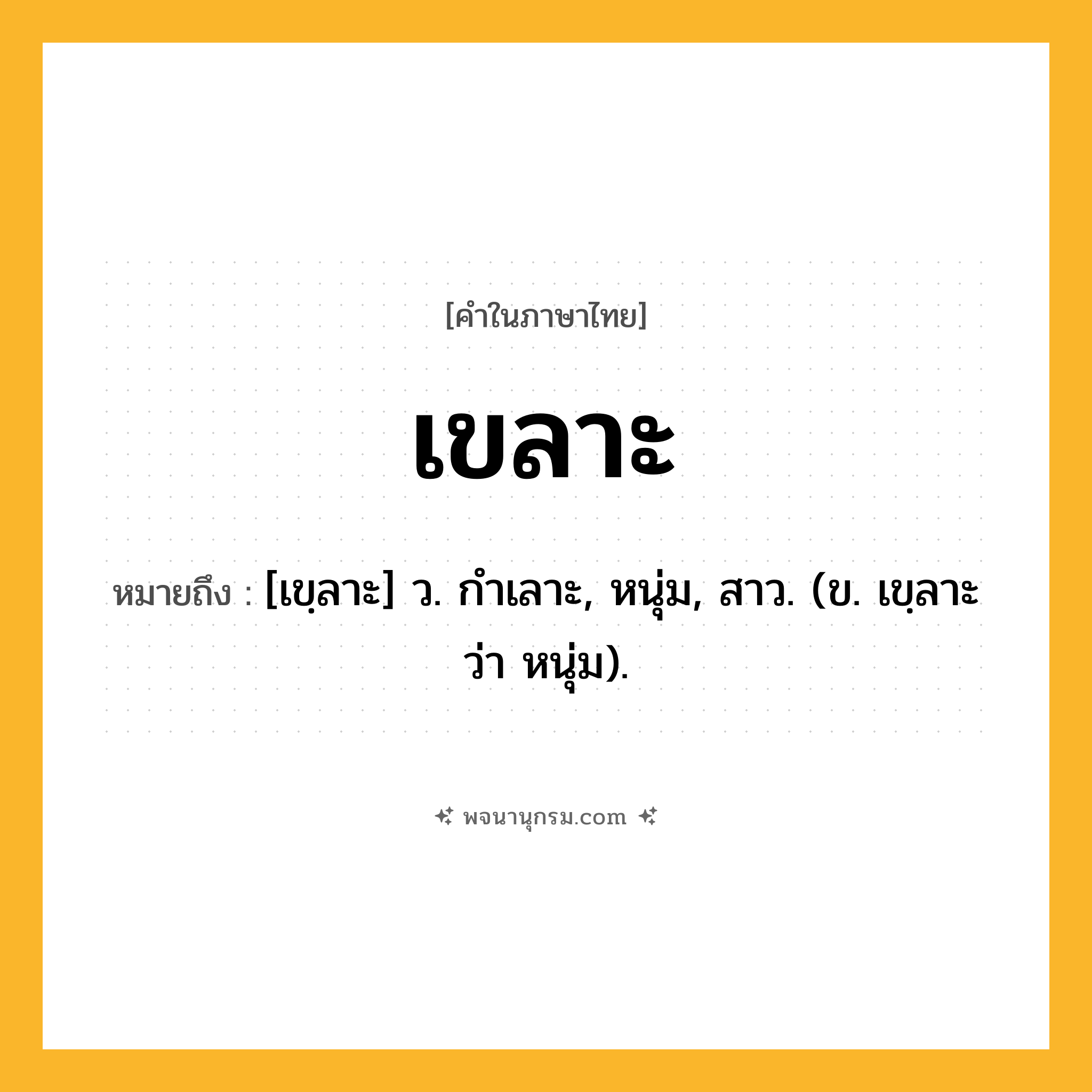เขลาะ ความหมาย หมายถึงอะไร?, คำในภาษาไทย เขลาะ หมายถึง [เขฺลาะ] ว. กําเลาะ, หนุ่ม, สาว. (ข. เขฺลาะ ว่า หนุ่ม).