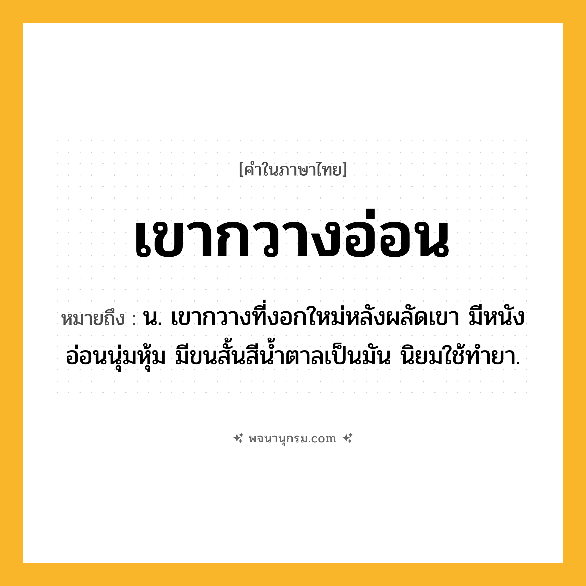 เขากวางอ่อน ความหมาย หมายถึงอะไร?, คำในภาษาไทย เขากวางอ่อน หมายถึง น. เขากวางที่งอกใหม่หลังผลัดเขา มีหนังอ่อนนุ่มหุ้ม มีขนสั้นสีน้ำตาลเป็นมัน นิยมใช้ทำยา.