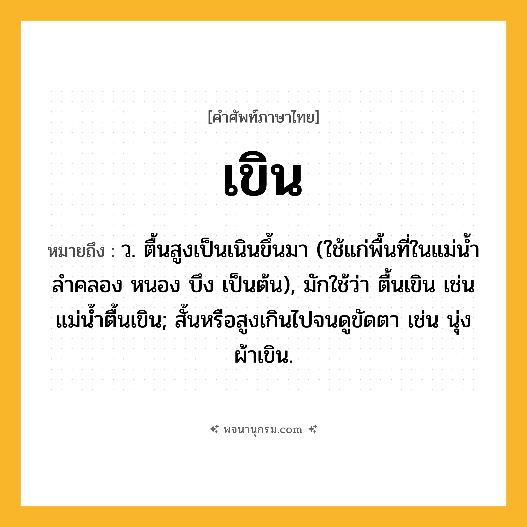 เขิน ความหมาย หมายถึงอะไร?, คำในภาษาไทย เขิน หมายถึง ว. ตื้นสูงเป็นเนินขึ้นมา (ใช้แก่พื้นที่ในแม่นํ้า ลําคลอง หนอง บึง เป็นต้น), มักใช้ว่า ตื้นเขิน เช่น แม่นํ้าตื้นเขิน; สั้นหรือสูงเกินไปจนดูขัดตา เช่น นุ่งผ้าเขิน.