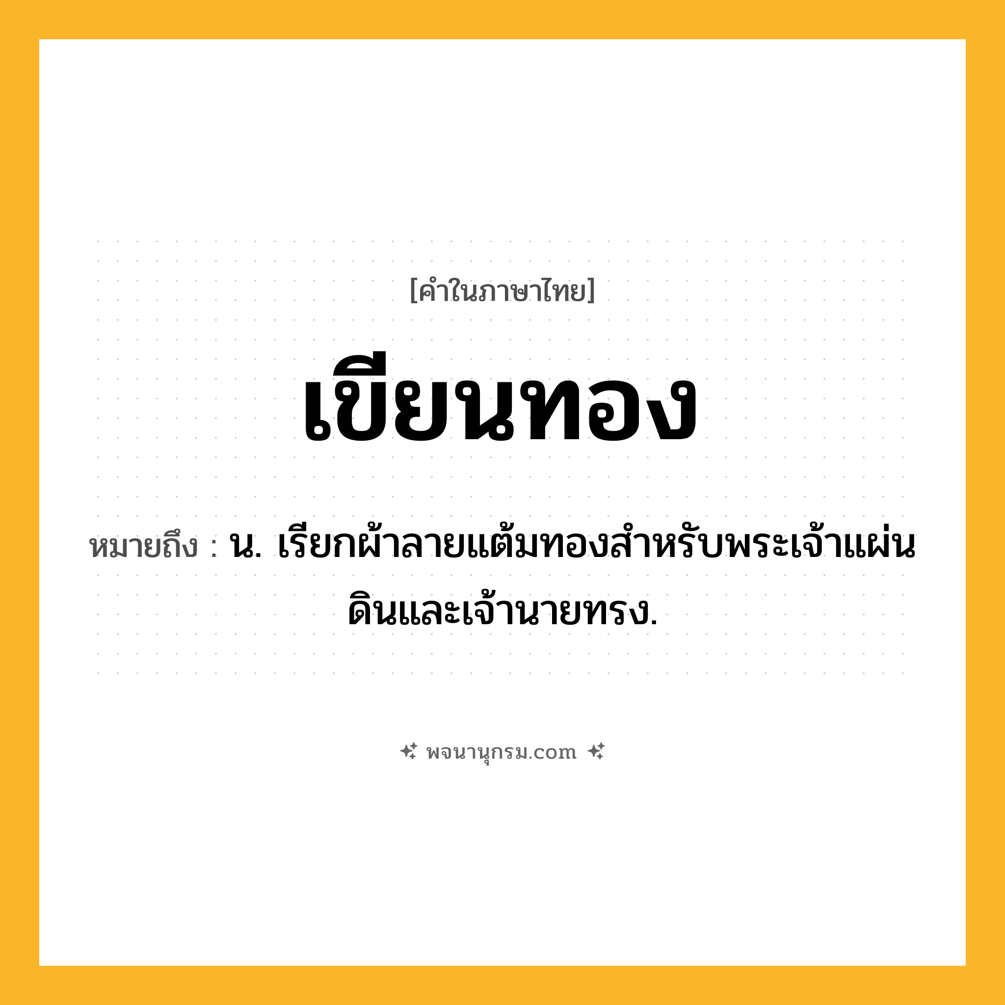 เขียนทอง ความหมาย หมายถึงอะไร?, คำในภาษาไทย เขียนทอง หมายถึง น. เรียกผ้าลายแต้มทองสําหรับพระเจ้าแผ่นดินและเจ้านายทรง.