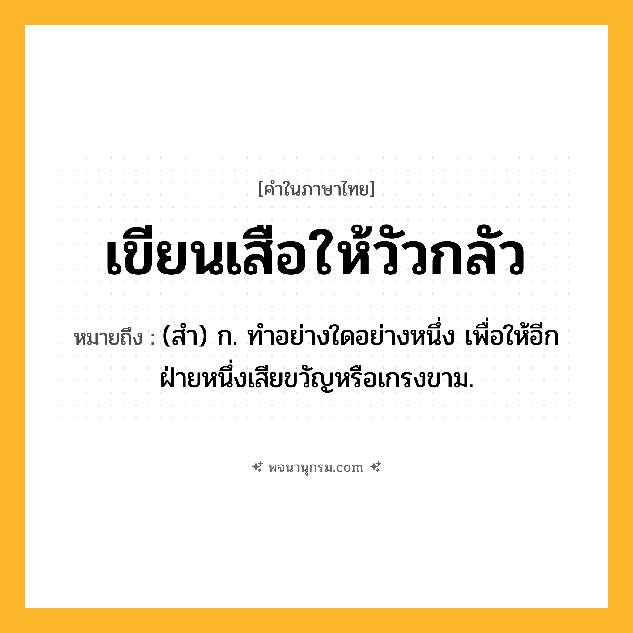 เขียนเสือให้วัวกลัว ความหมาย หมายถึงอะไร?, คำในภาษาไทย เขียนเสือให้วัวกลัว หมายถึง (สํา) ก. ทําอย่างใดอย่างหนึ่ง เพื่อให้อีกฝ่ายหนึ่งเสียขวัญหรือเกรงขาม.