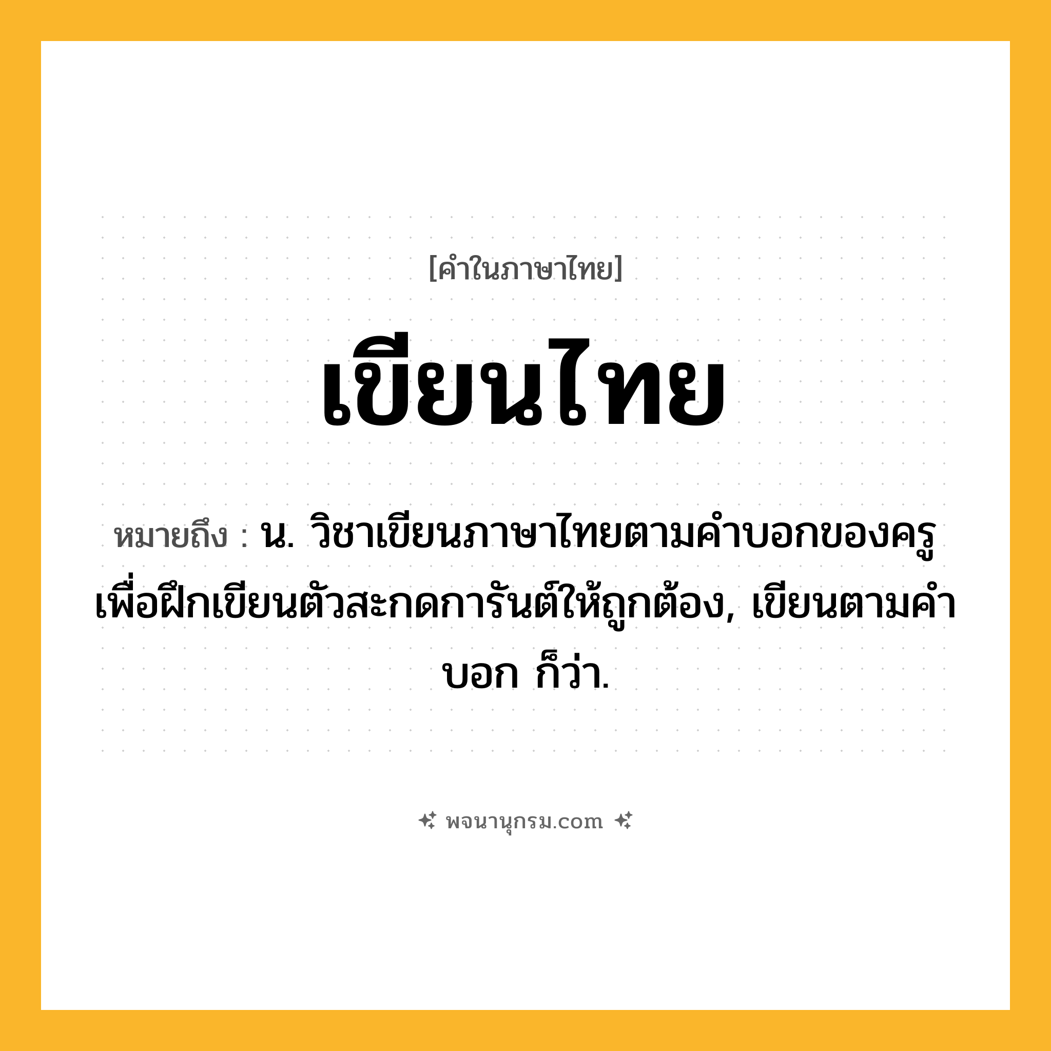 เขียนไทย ความหมาย หมายถึงอะไร?, คำในภาษาไทย เขียนไทย หมายถึง น. วิชาเขียนภาษาไทยตามคําบอกของครู เพื่อฝึกเขียนตัวสะกดการันต์ให้ถูกต้อง, เขียนตามคำบอก ก็ว่า.