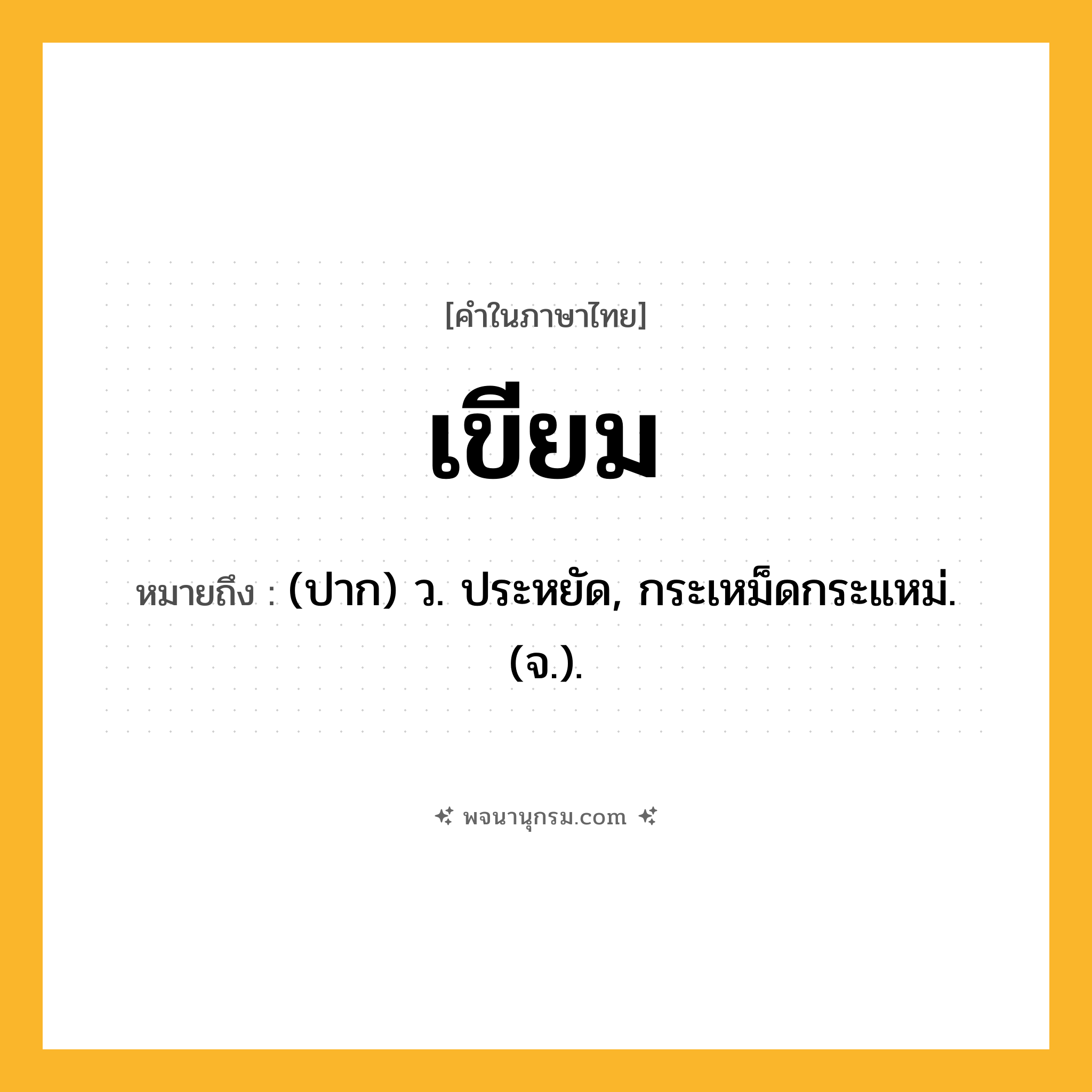 เขียม ความหมาย หมายถึงอะไร?, คำในภาษาไทย เขียม หมายถึง (ปาก) ว. ประหยัด, กระเหม็ดกระแหม่. (จ.).